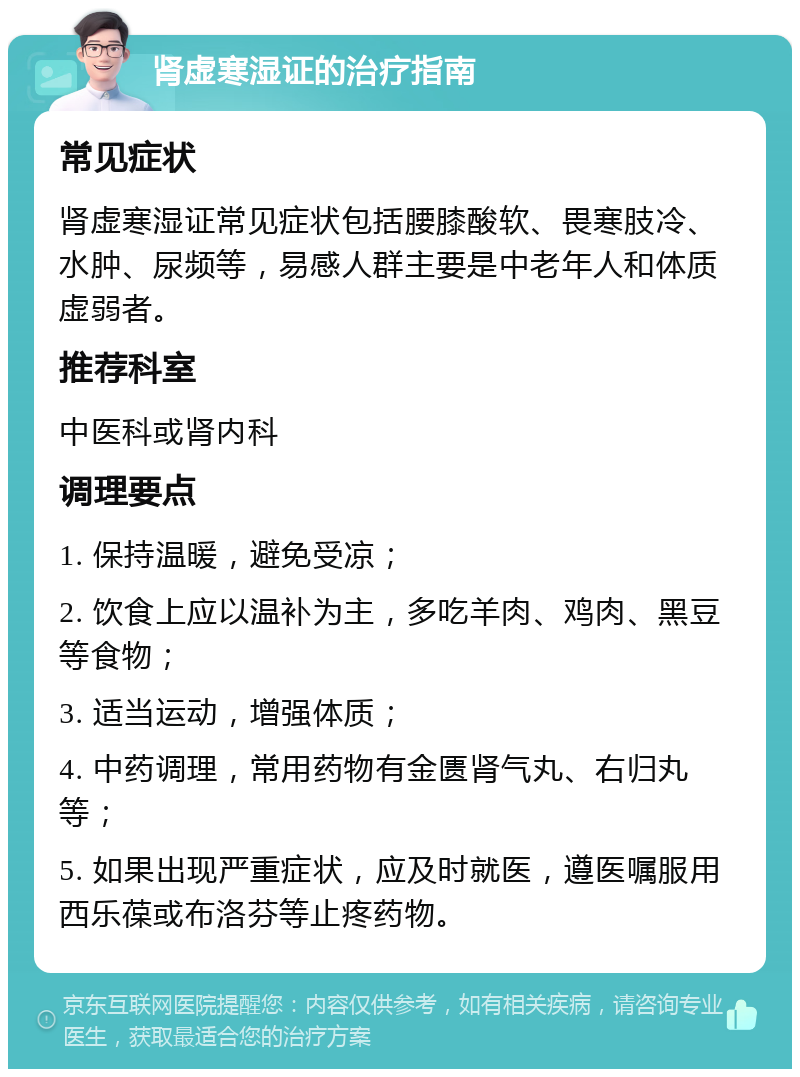 肾虚寒湿证的治疗指南 常见症状 肾虚寒湿证常见症状包括腰膝酸软、畏寒肢冷、水肿、尿频等，易感人群主要是中老年人和体质虚弱者。 推荐科室 中医科或肾内科 调理要点 1. 保持温暖，避免受凉； 2. 饮食上应以温补为主，多吃羊肉、鸡肉、黑豆等食物； 3. 适当运动，增强体质； 4. 中药调理，常用药物有金匮肾气丸、右归丸等； 5. 如果出现严重症状，应及时就医，遵医嘱服用西乐葆或布洛芬等止疼药物。