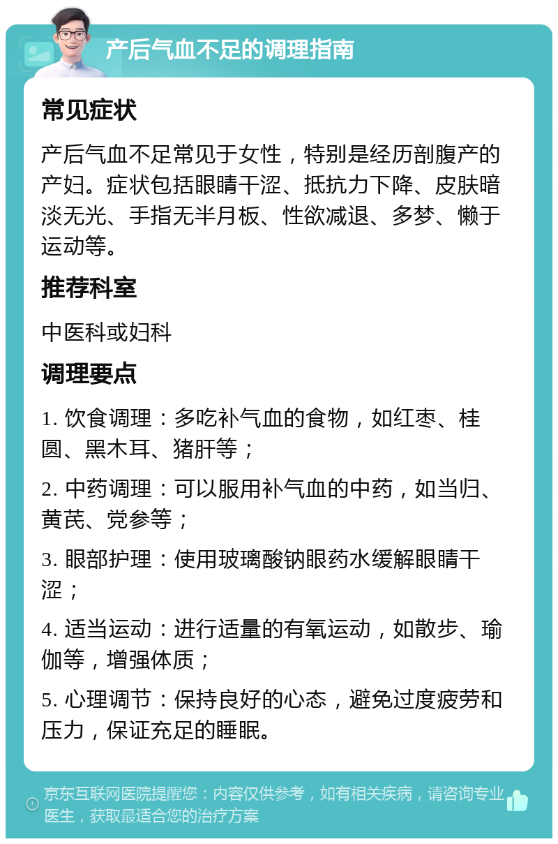 产后气血不足的调理指南 常见症状 产后气血不足常见于女性，特别是经历剖腹产的产妇。症状包括眼睛干涩、抵抗力下降、皮肤暗淡无光、手指无半月板、性欲减退、多梦、懒于运动等。 推荐科室 中医科或妇科 调理要点 1. 饮食调理：多吃补气血的食物，如红枣、桂圆、黑木耳、猪肝等； 2. 中药调理：可以服用补气血的中药，如当归、黄芪、党参等； 3. 眼部护理：使用玻璃酸钠眼药水缓解眼睛干涩； 4. 适当运动：进行适量的有氧运动，如散步、瑜伽等，增强体质； 5. 心理调节：保持良好的心态，避免过度疲劳和压力，保证充足的睡眠。