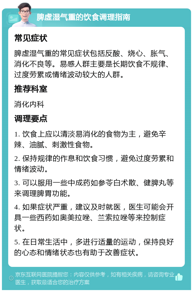 脾虚湿气重的饮食调理指南 常见症状 脾虚湿气重的常见症状包括反酸、烧心、胀气、消化不良等。易感人群主要是长期饮食不规律、过度劳累或情绪波动较大的人群。 推荐科室 消化内科 调理要点 1. 饮食上应以清淡易消化的食物为主，避免辛辣、油腻、刺激性食物。 2. 保持规律的作息和饮食习惯，避免过度劳累和情绪波动。 3. 可以服用一些中成药如参苓白术散、健脾丸等来调理脾胃功能。 4. 如果症状严重，建议及时就医，医生可能会开具一些西药如奥美拉唑、兰索拉唑等来控制症状。 5. 在日常生活中，多进行适量的运动，保持良好的心态和情绪状态也有助于改善症状。