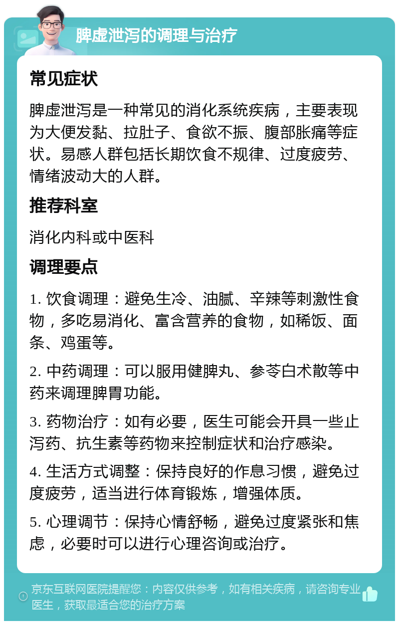 脾虚泄泻的调理与治疗 常见症状 脾虚泄泻是一种常见的消化系统疾病，主要表现为大便发黏、拉肚子、食欲不振、腹部胀痛等症状。易感人群包括长期饮食不规律、过度疲劳、情绪波动大的人群。 推荐科室 消化内科或中医科 调理要点 1. 饮食调理：避免生冷、油腻、辛辣等刺激性食物，多吃易消化、富含营养的食物，如稀饭、面条、鸡蛋等。 2. 中药调理：可以服用健脾丸、参苓白术散等中药来调理脾胃功能。 3. 药物治疗：如有必要，医生可能会开具一些止泻药、抗生素等药物来控制症状和治疗感染。 4. 生活方式调整：保持良好的作息习惯，避免过度疲劳，适当进行体育锻炼，增强体质。 5. 心理调节：保持心情舒畅，避免过度紧张和焦虑，必要时可以进行心理咨询或治疗。