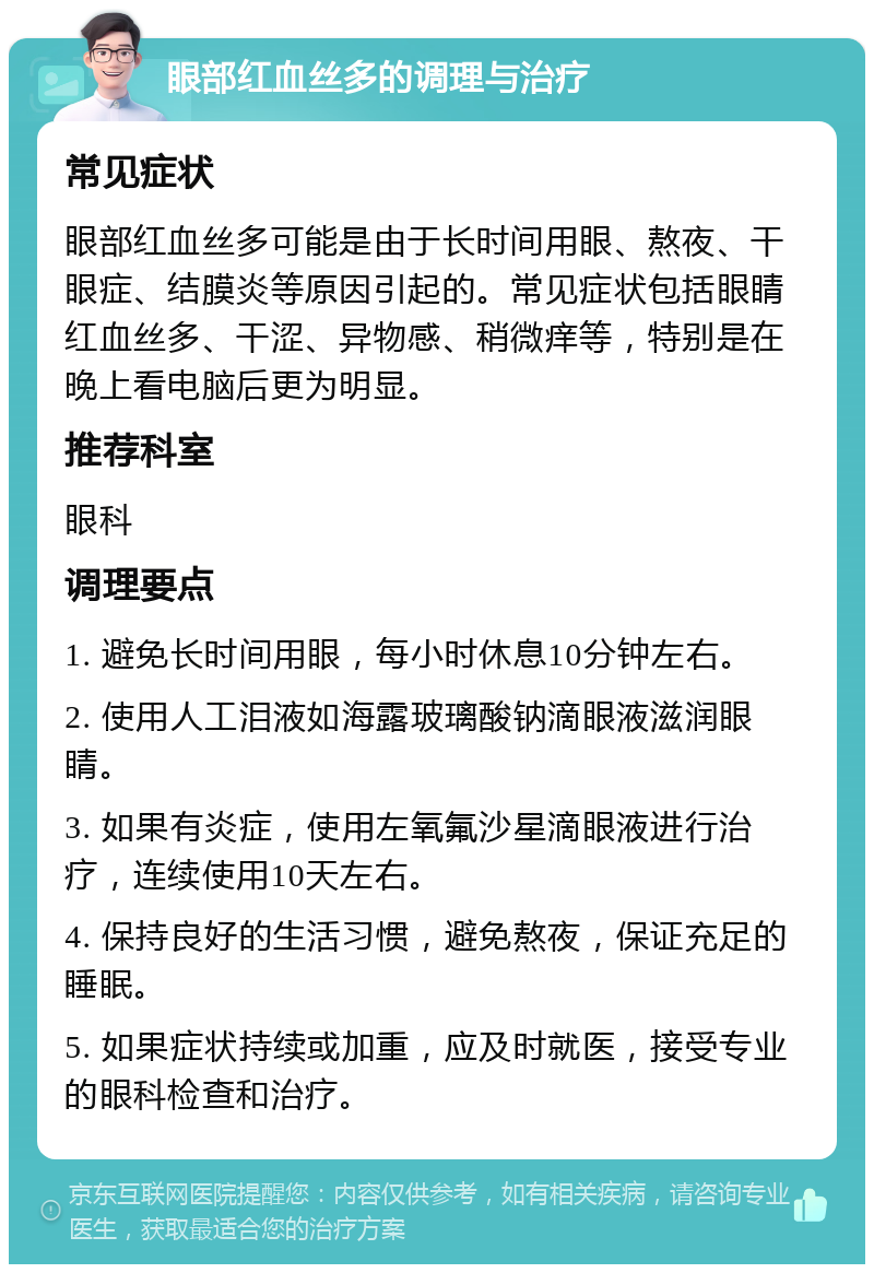 眼部红血丝多的调理与治疗 常见症状 眼部红血丝多可能是由于长时间用眼、熬夜、干眼症、结膜炎等原因引起的。常见症状包括眼睛红血丝多、干涩、异物感、稍微痒等，特别是在晚上看电脑后更为明显。 推荐科室 眼科 调理要点 1. 避免长时间用眼，每小时休息10分钟左右。 2. 使用人工泪液如海露玻璃酸钠滴眼液滋润眼睛。 3. 如果有炎症，使用左氧氟沙星滴眼液进行治疗，连续使用10天左右。 4. 保持良好的生活习惯，避免熬夜，保证充足的睡眠。 5. 如果症状持续或加重，应及时就医，接受专业的眼科检查和治疗。