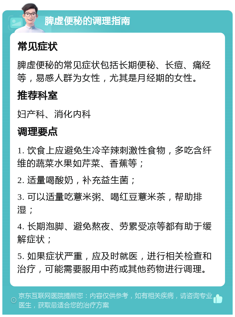 脾虚便秘的调理指南 常见症状 脾虚便秘的常见症状包括长期便秘、长痘、痛经等，易感人群为女性，尤其是月经期的女性。 推荐科室 妇产科、消化内科 调理要点 1. 饮食上应避免生冷辛辣刺激性食物，多吃含纤维的蔬菜水果如芹菜、香蕉等； 2. 适量喝酸奶，补充益生菌； 3. 可以适量吃薏米粥、喝红豆薏米茶，帮助排湿； 4. 长期泡脚、避免熬夜、劳累受凉等都有助于缓解症状； 5. 如果症状严重，应及时就医，进行相关检查和治疗，可能需要服用中药或其他药物进行调理。