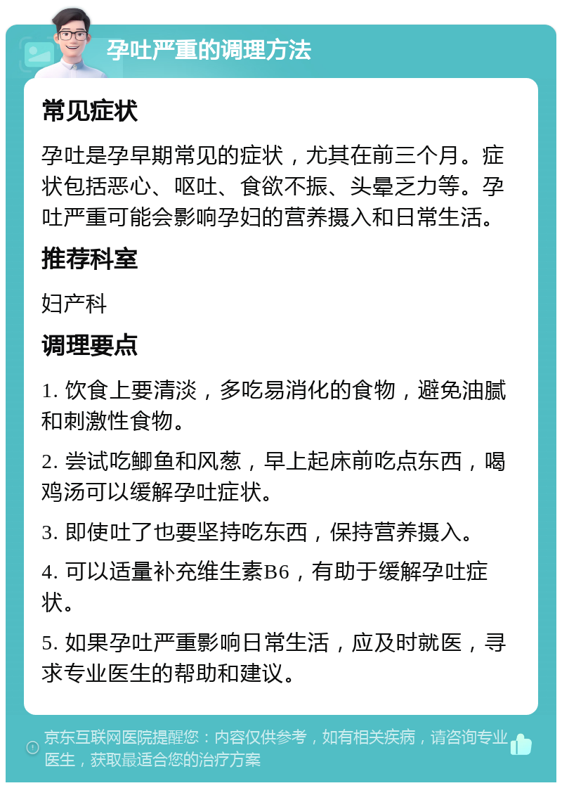 孕吐严重的调理方法 常见症状 孕吐是孕早期常见的症状，尤其在前三个月。症状包括恶心、呕吐、食欲不振、头晕乏力等。孕吐严重可能会影响孕妇的营养摄入和日常生活。 推荐科室 妇产科 调理要点 1. 饮食上要清淡，多吃易消化的食物，避免油腻和刺激性食物。 2. 尝试吃鲫鱼和风葱，早上起床前吃点东西，喝鸡汤可以缓解孕吐症状。 3. 即使吐了也要坚持吃东西，保持营养摄入。 4. 可以适量补充维生素B6，有助于缓解孕吐症状。 5. 如果孕吐严重影响日常生活，应及时就医，寻求专业医生的帮助和建议。