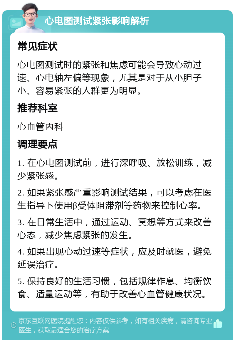 心电图测试紧张影响解析 常见症状 心电图测试时的紧张和焦虑可能会导致心动过速、心电轴左偏等现象，尤其是对于从小胆子小、容易紧张的人群更为明显。 推荐科室 心血管内科 调理要点 1. 在心电图测试前，进行深呼吸、放松训练，减少紧张感。 2. 如果紧张感严重影响测试结果，可以考虑在医生指导下使用β受体阻滞剂等药物来控制心率。 3. 在日常生活中，通过运动、冥想等方式来改善心态，减少焦虑紧张的发生。 4. 如果出现心动过速等症状，应及时就医，避免延误治疗。 5. 保持良好的生活习惯，包括规律作息、均衡饮食、适量运动等，有助于改善心血管健康状况。