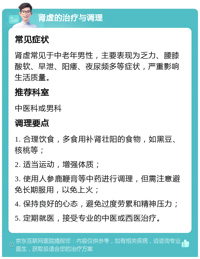 肾虚的治疗与调理 常见症状 肾虚常见于中老年男性，主要表现为乏力、腰膝酸软、早泄、阳痿、夜尿频多等症状，严重影响生活质量。 推荐科室 中医科或男科 调理要点 1. 合理饮食，多食用补肾壮阳的食物，如黑豆、核桃等； 2. 适当运动，增强体质； 3. 使用人参鹿鞭膏等中药进行调理，但需注意避免长期服用，以免上火； 4. 保持良好的心态，避免过度劳累和精神压力； 5. 定期就医，接受专业的中医或西医治疗。