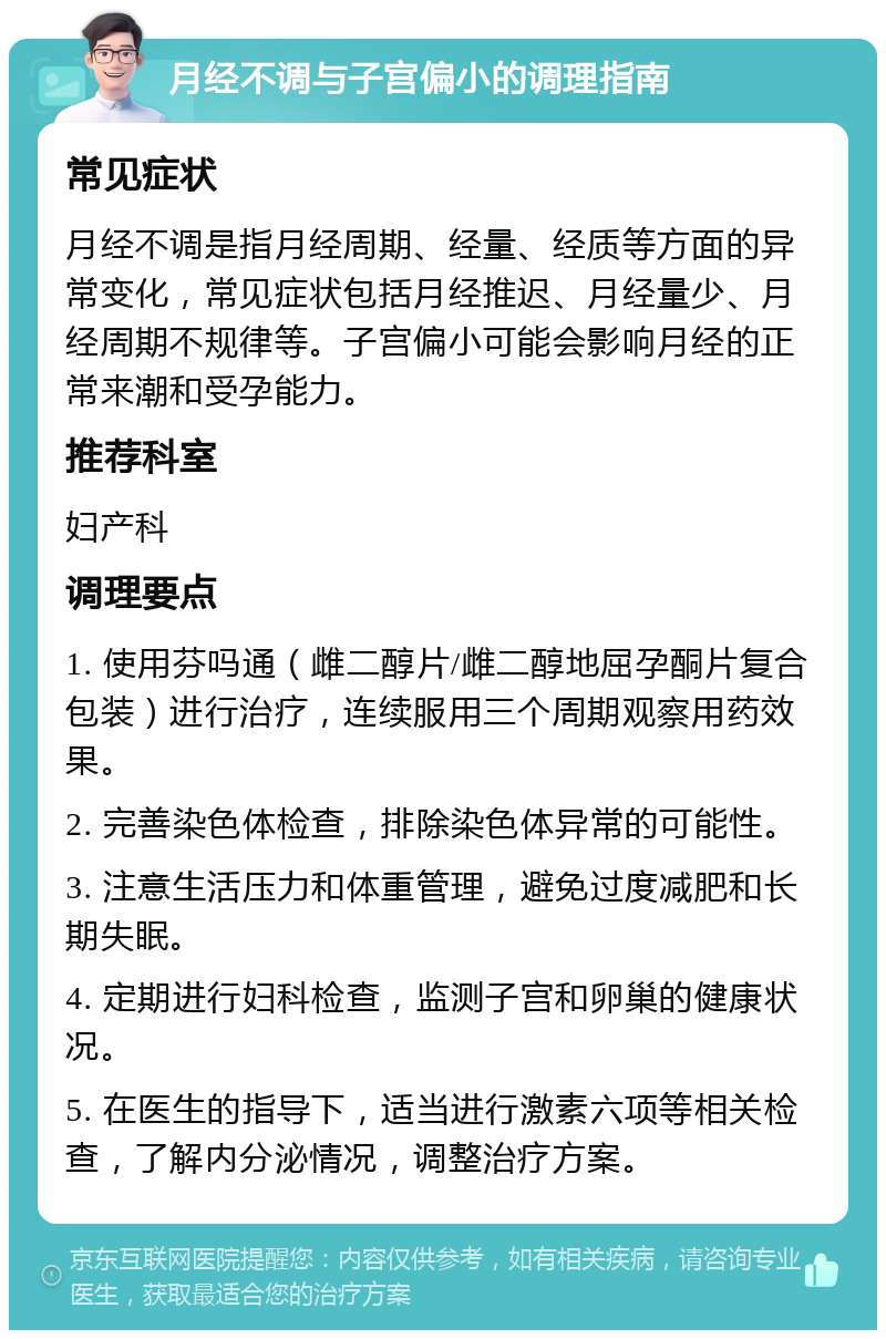 月经不调与子宫偏小的调理指南 常见症状 月经不调是指月经周期、经量、经质等方面的异常变化，常见症状包括月经推迟、月经量少、月经周期不规律等。子宫偏小可能会影响月经的正常来潮和受孕能力。 推荐科室 妇产科 调理要点 1. 使用芬吗通（雌二醇片/雌二醇地屈孕酮片复合包装）进行治疗，连续服用三个周期观察用药效果。 2. 完善染色体检查，排除染色体异常的可能性。 3. 注意生活压力和体重管理，避免过度减肥和长期失眠。 4. 定期进行妇科检查，监测子宫和卵巢的健康状况。 5. 在医生的指导下，适当进行激素六项等相关检查，了解内分泌情况，调整治疗方案。