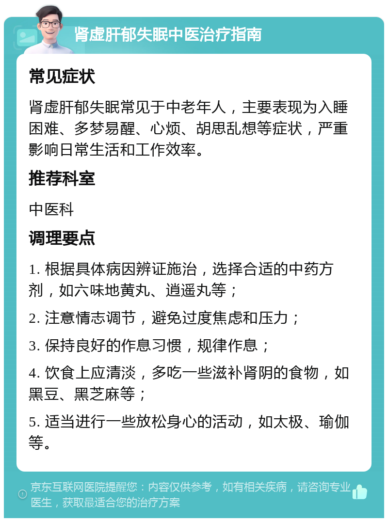 肾虚肝郁失眠中医治疗指南 常见症状 肾虚肝郁失眠常见于中老年人，主要表现为入睡困难、多梦易醒、心烦、胡思乱想等症状，严重影响日常生活和工作效率。 推荐科室 中医科 调理要点 1. 根据具体病因辨证施治，选择合适的中药方剂，如六味地黄丸、逍遥丸等； 2. 注意情志调节，避免过度焦虑和压力； 3. 保持良好的作息习惯，规律作息； 4. 饮食上应清淡，多吃一些滋补肾阴的食物，如黑豆、黑芝麻等； 5. 适当进行一些放松身心的活动，如太极、瑜伽等。