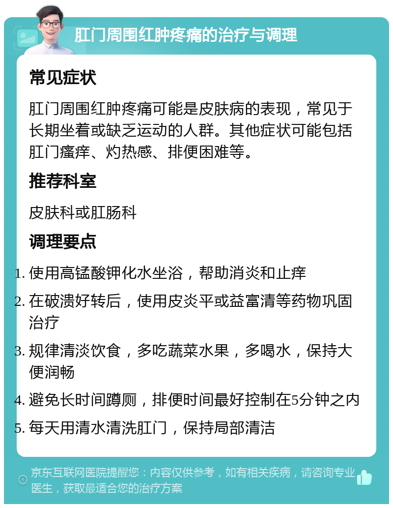 肛门周围红肿疼痛的治疗与调理 常见症状 肛门周围红肿疼痛可能是皮肤病的表现，常见于长期坐着或缺乏运动的人群。其他症状可能包括肛门瘙痒、灼热感、排便困难等。 推荐科室 皮肤科或肛肠科 调理要点 使用高锰酸钾化水坐浴，帮助消炎和止痒 在破溃好转后，使用皮炎平或益富清等药物巩固治疗 规律清淡饮食，多吃蔬菜水果，多喝水，保持大便润畅 避免长时间蹲厕，排便时间最好控制在5分钟之内 每天用清水清洗肛门，保持局部清洁