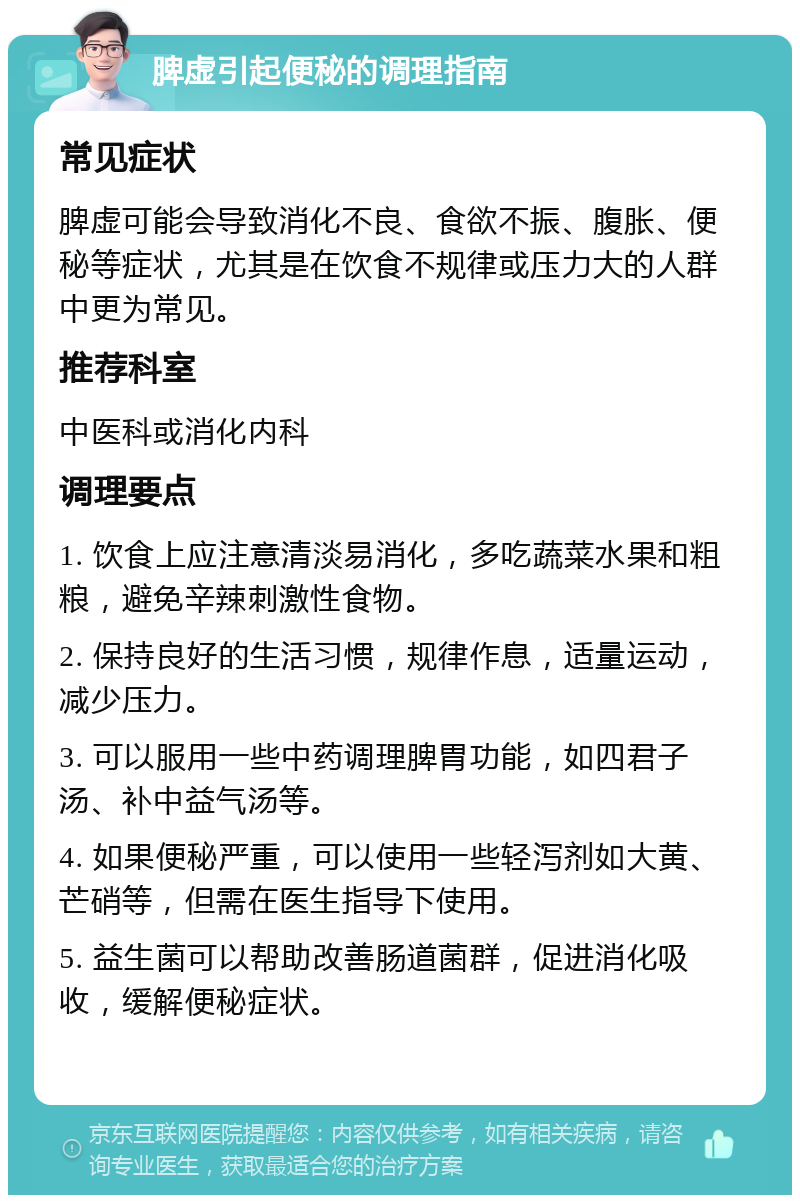 脾虚引起便秘的调理指南 常见症状 脾虚可能会导致消化不良、食欲不振、腹胀、便秘等症状，尤其是在饮食不规律或压力大的人群中更为常见。 推荐科室 中医科或消化内科 调理要点 1. 饮食上应注意清淡易消化，多吃蔬菜水果和粗粮，避免辛辣刺激性食物。 2. 保持良好的生活习惯，规律作息，适量运动，减少压力。 3. 可以服用一些中药调理脾胃功能，如四君子汤、补中益气汤等。 4. 如果便秘严重，可以使用一些轻泻剂如大黄、芒硝等，但需在医生指导下使用。 5. 益生菌可以帮助改善肠道菌群，促进消化吸收，缓解便秘症状。