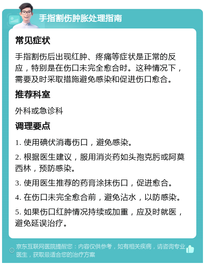 手指割伤肿胀处理指南 常见症状 手指割伤后出现红肿、疼痛等症状是正常的反应，特别是在伤口未完全愈合时。这种情况下，需要及时采取措施避免感染和促进伤口愈合。 推荐科室 外科或急诊科 调理要点 1. 使用碘伏消毒伤口，避免感染。 2. 根据医生建议，服用消炎药如头孢克肟或阿莫西林，预防感染。 3. 使用医生推荐的药膏涂抹伤口，促进愈合。 4. 在伤口未完全愈合前，避免沾水，以防感染。 5. 如果伤口红肿情况持续或加重，应及时就医，避免延误治疗。