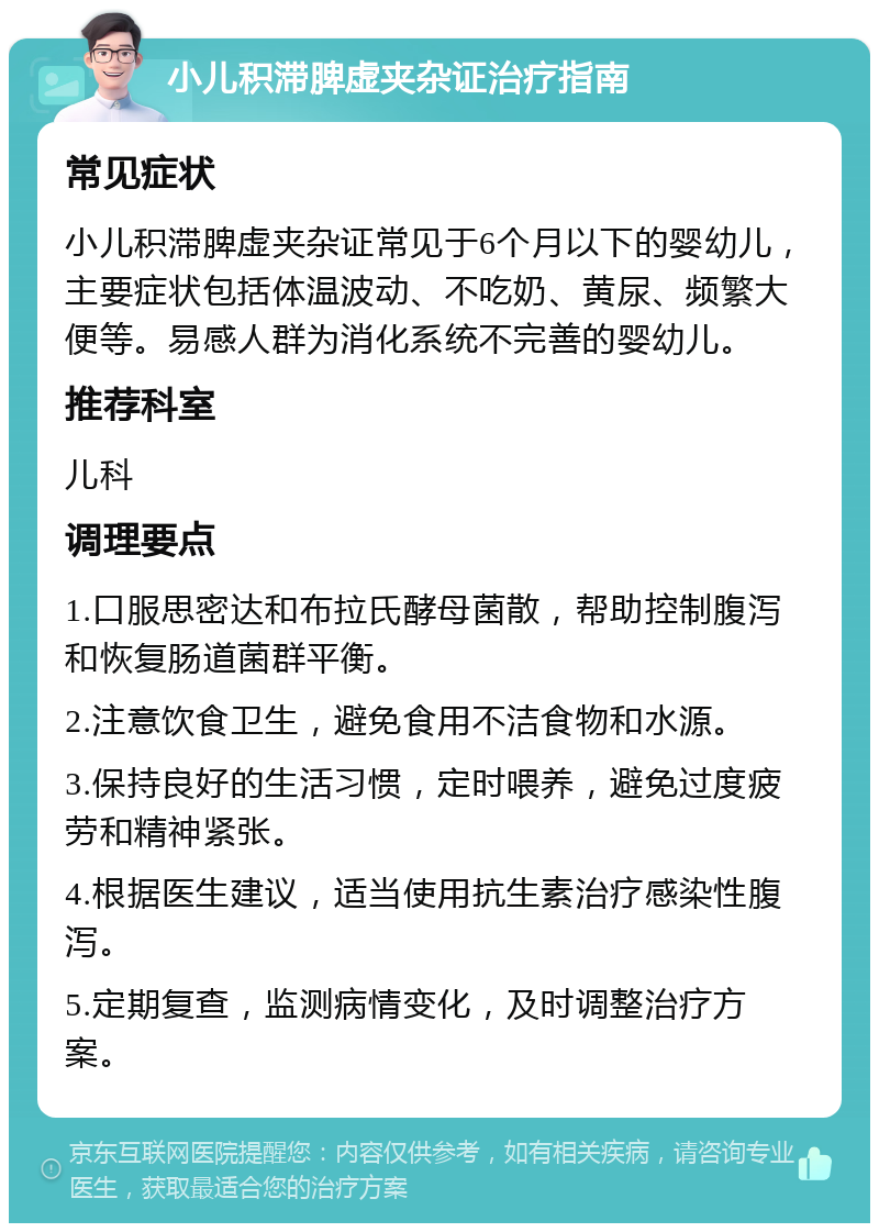 小儿积滞脾虚夹杂证治疗指南 常见症状 小儿积滞脾虚夹杂证常见于6个月以下的婴幼儿，主要症状包括体温波动、不吃奶、黄尿、频繁大便等。易感人群为消化系统不完善的婴幼儿。 推荐科室 儿科 调理要点 1.口服思密达和布拉氏酵母菌散，帮助控制腹泻和恢复肠道菌群平衡。 2.注意饮食卫生，避免食用不洁食物和水源。 3.保持良好的生活习惯，定时喂养，避免过度疲劳和精神紧张。 4.根据医生建议，适当使用抗生素治疗感染性腹泻。 5.定期复查，监测病情变化，及时调整治疗方案。