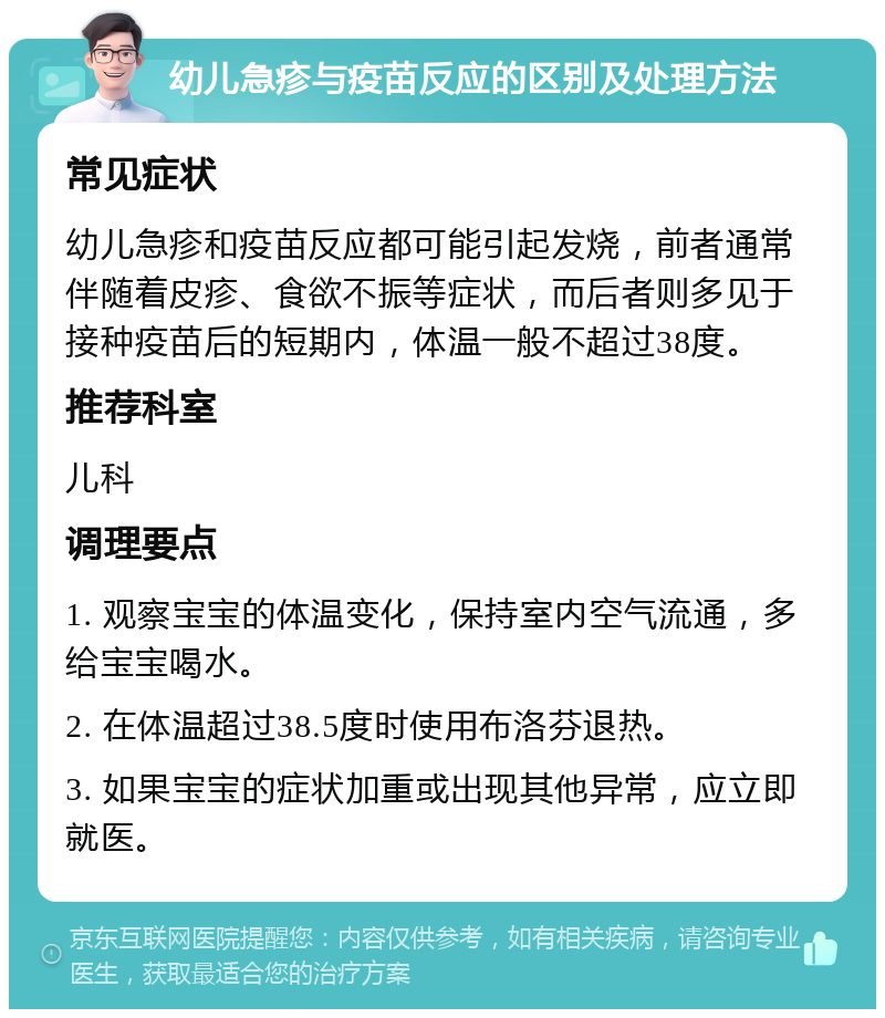 幼儿急疹与疫苗反应的区别及处理方法 常见症状 幼儿急疹和疫苗反应都可能引起发烧，前者通常伴随着皮疹、食欲不振等症状，而后者则多见于接种疫苗后的短期内，体温一般不超过38度。 推荐科室 儿科 调理要点 1. 观察宝宝的体温变化，保持室内空气流通，多给宝宝喝水。 2. 在体温超过38.5度时使用布洛芬退热。 3. 如果宝宝的症状加重或出现其他异常，应立即就医。