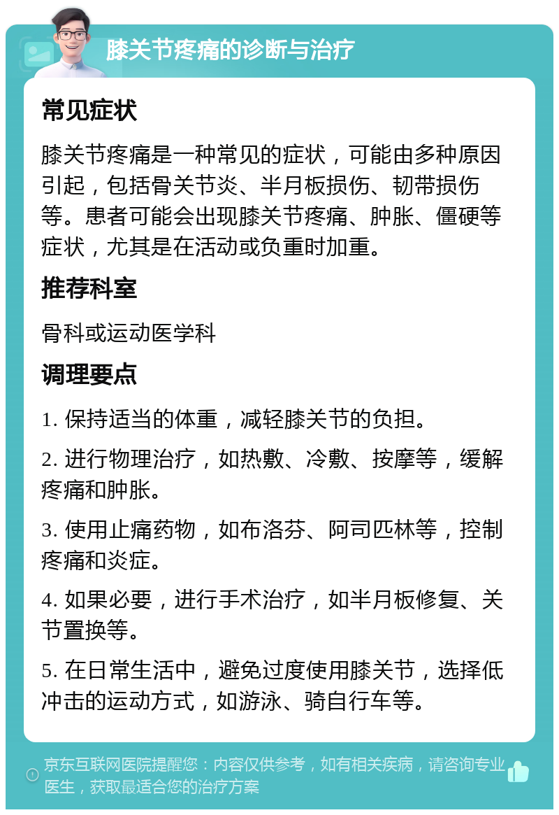 膝关节疼痛的诊断与治疗 常见症状 膝关节疼痛是一种常见的症状，可能由多种原因引起，包括骨关节炎、半月板损伤、韧带损伤等。患者可能会出现膝关节疼痛、肿胀、僵硬等症状，尤其是在活动或负重时加重。 推荐科室 骨科或运动医学科 调理要点 1. 保持适当的体重，减轻膝关节的负担。 2. 进行物理治疗，如热敷、冷敷、按摩等，缓解疼痛和肿胀。 3. 使用止痛药物，如布洛芬、阿司匹林等，控制疼痛和炎症。 4. 如果必要，进行手术治疗，如半月板修复、关节置换等。 5. 在日常生活中，避免过度使用膝关节，选择低冲击的运动方式，如游泳、骑自行车等。