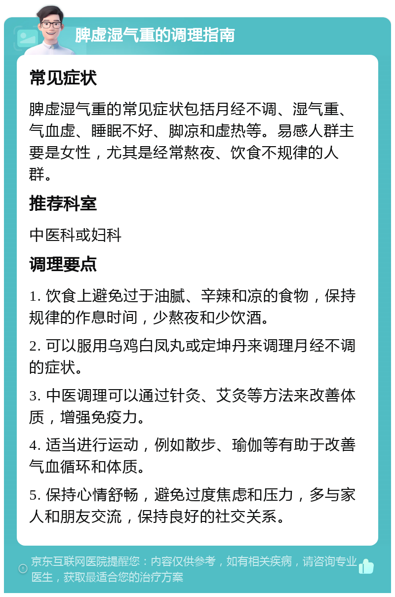 脾虚湿气重的调理指南 常见症状 脾虚湿气重的常见症状包括月经不调、湿气重、气血虚、睡眠不好、脚凉和虚热等。易感人群主要是女性，尤其是经常熬夜、饮食不规律的人群。 推荐科室 中医科或妇科 调理要点 1. 饮食上避免过于油腻、辛辣和凉的食物，保持规律的作息时间，少熬夜和少饮酒。 2. 可以服用乌鸡白凤丸或定坤丹来调理月经不调的症状。 3. 中医调理可以通过针灸、艾灸等方法来改善体质，增强免疫力。 4. 适当进行运动，例如散步、瑜伽等有助于改善气血循环和体质。 5. 保持心情舒畅，避免过度焦虑和压力，多与家人和朋友交流，保持良好的社交关系。