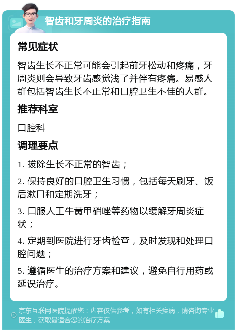 智齿和牙周炎的治疗指南 常见症状 智齿生长不正常可能会引起前牙松动和疼痛，牙周炎则会导致牙齿感觉浅了并伴有疼痛。易感人群包括智齿生长不正常和口腔卫生不佳的人群。 推荐科室 口腔科 调理要点 1. 拔除生长不正常的智齿； 2. 保持良好的口腔卫生习惯，包括每天刷牙、饭后漱口和定期洗牙； 3. 口服人工牛黄甲硝唑等药物以缓解牙周炎症状； 4. 定期到医院进行牙齿检查，及时发现和处理口腔问题； 5. 遵循医生的治疗方案和建议，避免自行用药或延误治疗。