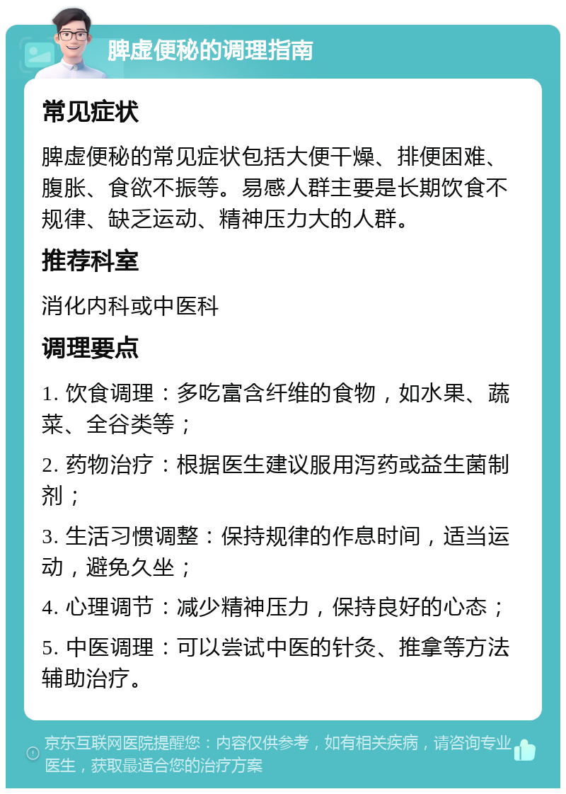 脾虚便秘的调理指南 常见症状 脾虚便秘的常见症状包括大便干燥、排便困难、腹胀、食欲不振等。易感人群主要是长期饮食不规律、缺乏运动、精神压力大的人群。 推荐科室 消化内科或中医科 调理要点 1. 饮食调理：多吃富含纤维的食物，如水果、蔬菜、全谷类等； 2. 药物治疗：根据医生建议服用泻药或益生菌制剂； 3. 生活习惯调整：保持规律的作息时间，适当运动，避免久坐； 4. 心理调节：减少精神压力，保持良好的心态； 5. 中医调理：可以尝试中医的针灸、推拿等方法辅助治疗。