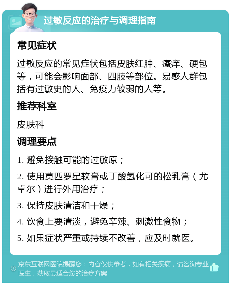 过敏反应的治疗与调理指南 常见症状 过敏反应的常见症状包括皮肤红肿、瘙痒、硬包等，可能会影响面部、四肢等部位。易感人群包括有过敏史的人、免疫力较弱的人等。 推荐科室 皮肤科 调理要点 1. 避免接触可能的过敏原； 2. 使用莫匹罗星软膏或丁酸氢化可的松乳膏（尤卓尔）进行外用治疗； 3. 保持皮肤清洁和干燥； 4. 饮食上要清淡，避免辛辣、刺激性食物； 5. 如果症状严重或持续不改善，应及时就医。