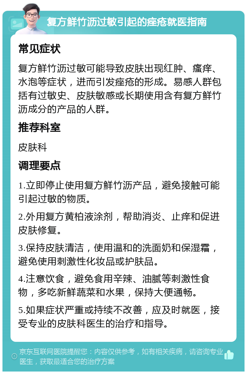 复方鲜竹沥过敏引起的痤疮就医指南 常见症状 复方鲜竹沥过敏可能导致皮肤出现红肿、瘙痒、水泡等症状，进而引发痤疮的形成。易感人群包括有过敏史、皮肤敏感或长期使用含有复方鲜竹沥成分的产品的人群。 推荐科室 皮肤科 调理要点 1.立即停止使用复方鲜竹沥产品，避免接触可能引起过敏的物质。 2.外用复方黄柏液涂剂，帮助消炎、止痒和促进皮肤修复。 3.保持皮肤清洁，使用温和的洗面奶和保湿霜，避免使用刺激性化妆品或护肤品。 4.注意饮食，避免食用辛辣、油腻等刺激性食物，多吃新鲜蔬菜和水果，保持大便通畅。 5.如果症状严重或持续不改善，应及时就医，接受专业的皮肤科医生的治疗和指导。