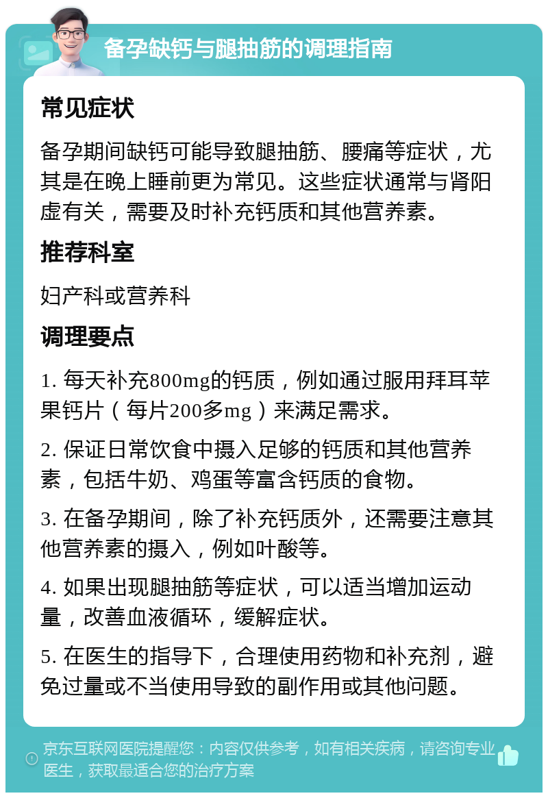 备孕缺钙与腿抽筋的调理指南 常见症状 备孕期间缺钙可能导致腿抽筋、腰痛等症状，尤其是在晚上睡前更为常见。这些症状通常与肾阳虚有关，需要及时补充钙质和其他营养素。 推荐科室 妇产科或营养科 调理要点 1. 每天补充800mg的钙质，例如通过服用拜耳苹果钙片（每片200多mg）来满足需求。 2. 保证日常饮食中摄入足够的钙质和其他营养素，包括牛奶、鸡蛋等富含钙质的食物。 3. 在备孕期间，除了补充钙质外，还需要注意其他营养素的摄入，例如叶酸等。 4. 如果出现腿抽筋等症状，可以适当增加运动量，改善血液循环，缓解症状。 5. 在医生的指导下，合理使用药物和补充剂，避免过量或不当使用导致的副作用或其他问题。