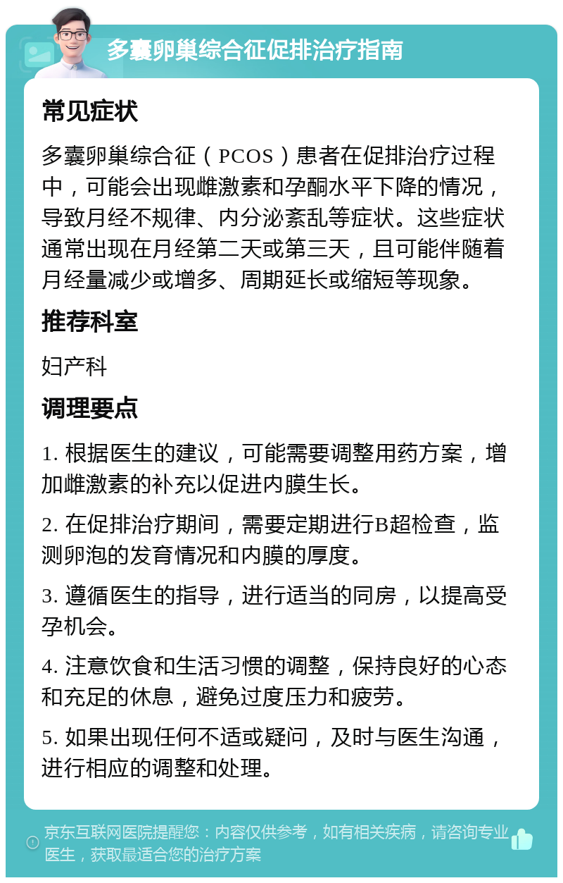 多囊卵巢综合征促排治疗指南 常见症状 多囊卵巢综合征（PCOS）患者在促排治疗过程中，可能会出现雌激素和孕酮水平下降的情况，导致月经不规律、内分泌紊乱等症状。这些症状通常出现在月经第二天或第三天，且可能伴随着月经量减少或增多、周期延长或缩短等现象。 推荐科室 妇产科 调理要点 1. 根据医生的建议，可能需要调整用药方案，增加雌激素的补充以促进内膜生长。 2. 在促排治疗期间，需要定期进行B超检查，监测卵泡的发育情况和内膜的厚度。 3. 遵循医生的指导，进行适当的同房，以提高受孕机会。 4. 注意饮食和生活习惯的调整，保持良好的心态和充足的休息，避免过度压力和疲劳。 5. 如果出现任何不适或疑问，及时与医生沟通，进行相应的调整和处理。