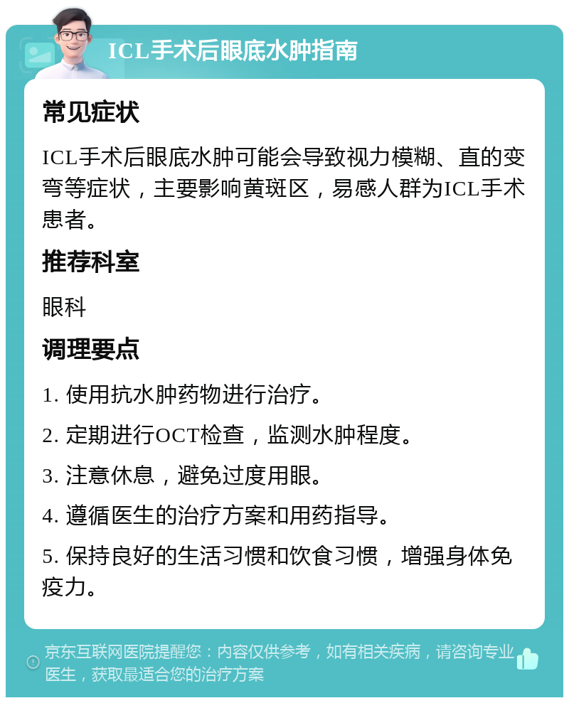 ICL手术后眼底水肿指南 常见症状 ICL手术后眼底水肿可能会导致视力模糊、直的变弯等症状，主要影响黄斑区，易感人群为ICL手术患者。 推荐科室 眼科 调理要点 1. 使用抗水肿药物进行治疗。 2. 定期进行OCT检查，监测水肿程度。 3. 注意休息，避免过度用眼。 4. 遵循医生的治疗方案和用药指导。 5. 保持良好的生活习惯和饮食习惯，增强身体免疫力。