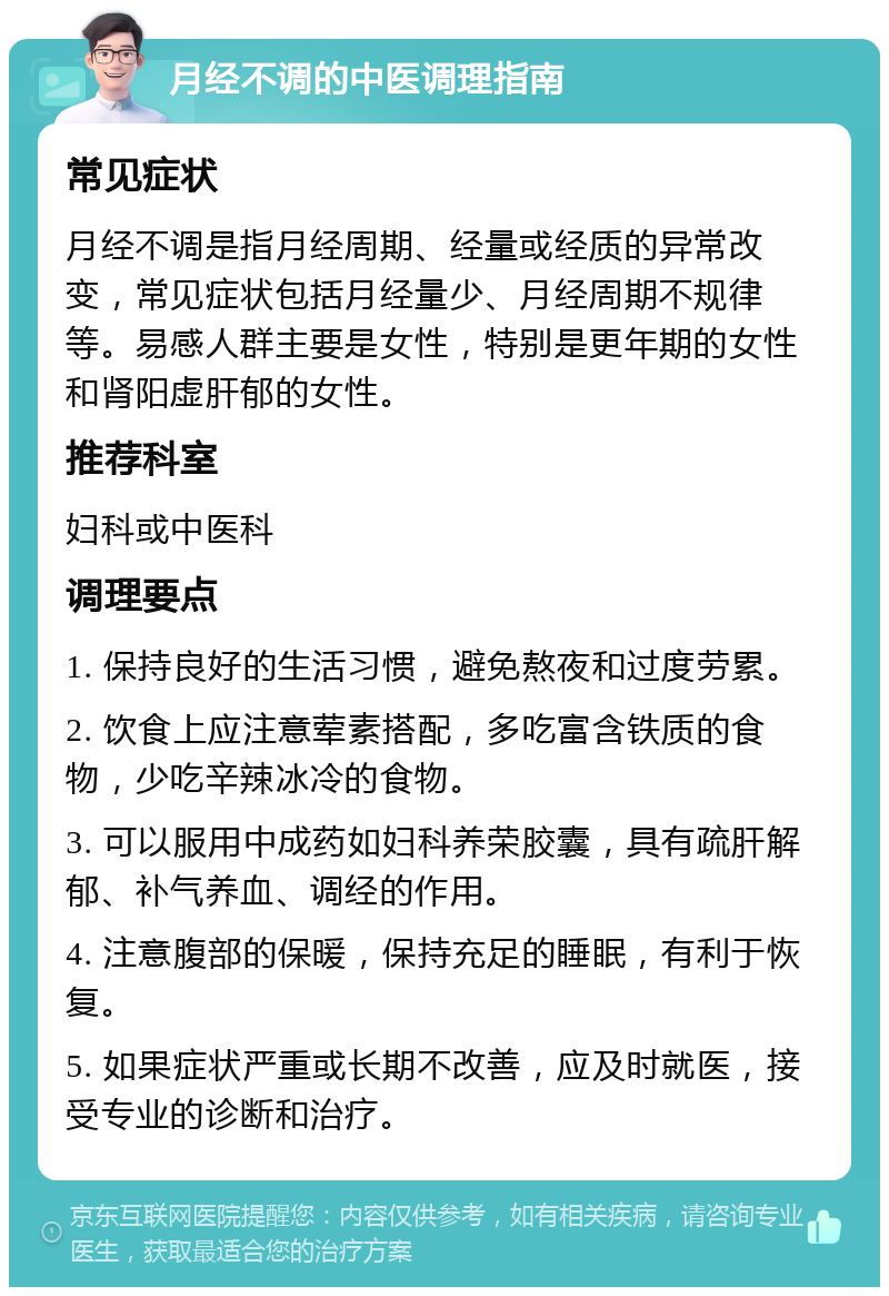 月经不调的中医调理指南 常见症状 月经不调是指月经周期、经量或经质的异常改变，常见症状包括月经量少、月经周期不规律等。易感人群主要是女性，特别是更年期的女性和肾阳虚肝郁的女性。 推荐科室 妇科或中医科 调理要点 1. 保持良好的生活习惯，避免熬夜和过度劳累。 2. 饮食上应注意荤素搭配，多吃富含铁质的食物，少吃辛辣冰冷的食物。 3. 可以服用中成药如妇科养荣胶囊，具有疏肝解郁、补气养血、调经的作用。 4. 注意腹部的保暖，保持充足的睡眠，有利于恢复。 5. 如果症状严重或长期不改善，应及时就医，接受专业的诊断和治疗。