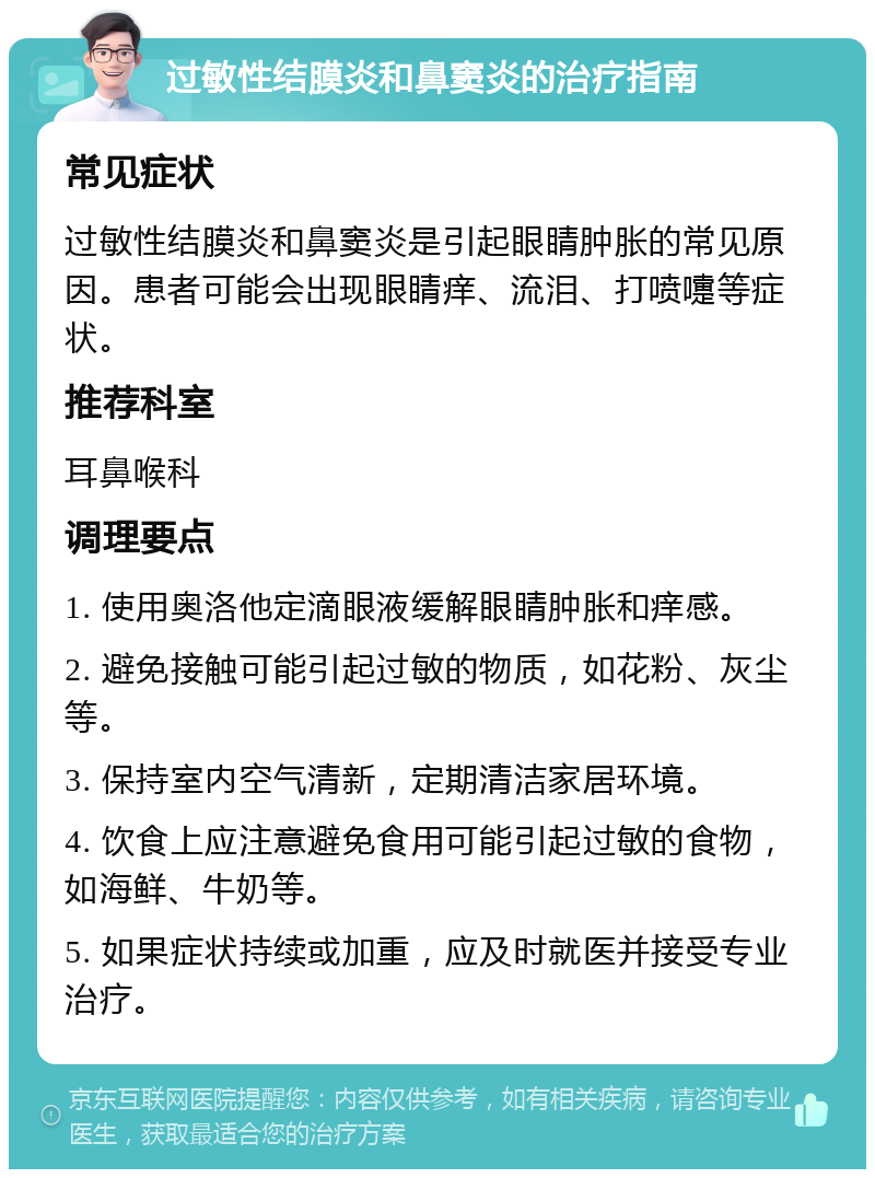 过敏性结膜炎和鼻窦炎的治疗指南 常见症状 过敏性结膜炎和鼻窦炎是引起眼睛肿胀的常见原因。患者可能会出现眼睛痒、流泪、打喷嚏等症状。 推荐科室 耳鼻喉科 调理要点 1. 使用奥洛他定滴眼液缓解眼睛肿胀和痒感。 2. 避免接触可能引起过敏的物质，如花粉、灰尘等。 3. 保持室内空气清新，定期清洁家居环境。 4. 饮食上应注意避免食用可能引起过敏的食物，如海鲜、牛奶等。 5. 如果症状持续或加重，应及时就医并接受专业治疗。