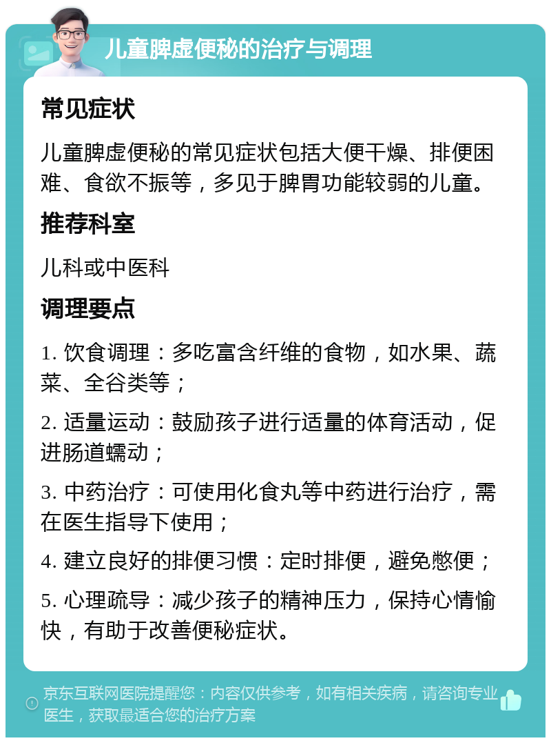 儿童脾虚便秘的治疗与调理 常见症状 儿童脾虚便秘的常见症状包括大便干燥、排便困难、食欲不振等，多见于脾胃功能较弱的儿童。 推荐科室 儿科或中医科 调理要点 1. 饮食调理：多吃富含纤维的食物，如水果、蔬菜、全谷类等； 2. 适量运动：鼓励孩子进行适量的体育活动，促进肠道蠕动； 3. 中药治疗：可使用化食丸等中药进行治疗，需在医生指导下使用； 4. 建立良好的排便习惯：定时排便，避免憋便； 5. 心理疏导：减少孩子的精神压力，保持心情愉快，有助于改善便秘症状。