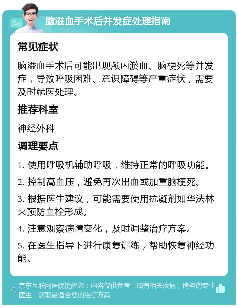 脑溢血手术后并发症处理指南 常见症状 脑溢血手术后可能出现颅内淤血、脑梗死等并发症，导致呼吸困难、意识障碍等严重症状，需要及时就医处理。 推荐科室 神经外科 调理要点 1. 使用呼吸机辅助呼吸，维持正常的呼吸功能。 2. 控制高血压，避免再次出血或加重脑梗死。 3. 根据医生建议，可能需要使用抗凝剂如华法林来预防血栓形成。 4. 注意观察病情变化，及时调整治疗方案。 5. 在医生指导下进行康复训练，帮助恢复神经功能。