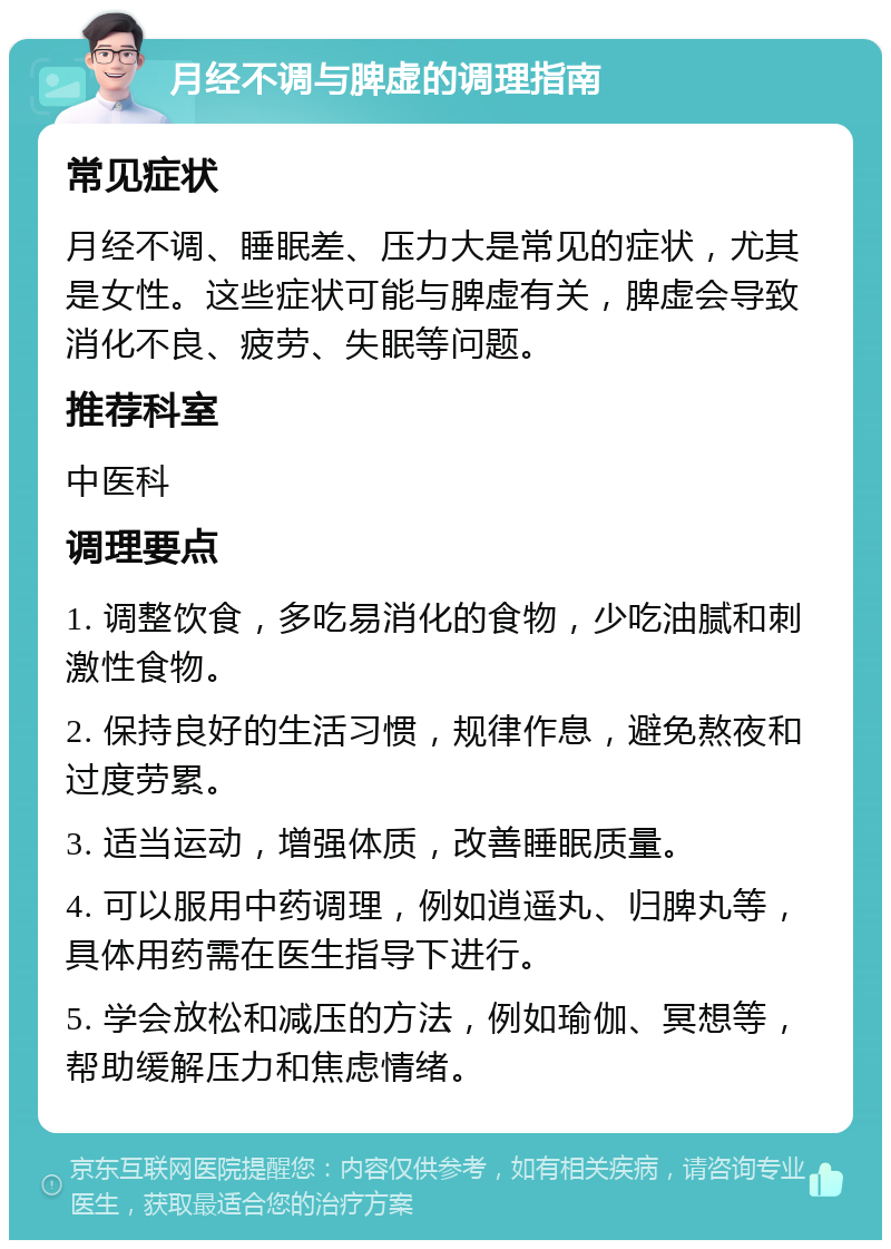 月经不调与脾虚的调理指南 常见症状 月经不调、睡眠差、压力大是常见的症状，尤其是女性。这些症状可能与脾虚有关，脾虚会导致消化不良、疲劳、失眠等问题。 推荐科室 中医科 调理要点 1. 调整饮食，多吃易消化的食物，少吃油腻和刺激性食物。 2. 保持良好的生活习惯，规律作息，避免熬夜和过度劳累。 3. 适当运动，增强体质，改善睡眠质量。 4. 可以服用中药调理，例如逍遥丸、归脾丸等，具体用药需在医生指导下进行。 5. 学会放松和减压的方法，例如瑜伽、冥想等，帮助缓解压力和焦虑情绪。