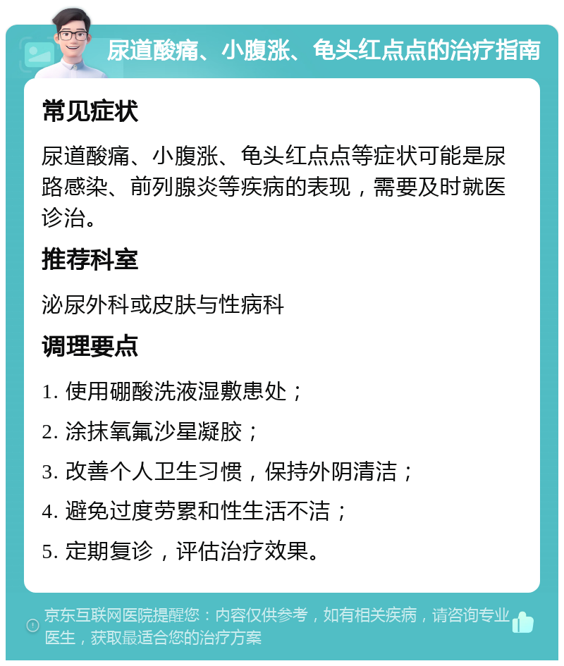 尿道酸痛、小腹涨、龟头红点点的治疗指南 常见症状 尿道酸痛、小腹涨、龟头红点点等症状可能是尿路感染、前列腺炎等疾病的表现，需要及时就医诊治。 推荐科室 泌尿外科或皮肤与性病科 调理要点 1. 使用硼酸洗液湿敷患处； 2. 涂抹氧氟沙星凝胶； 3. 改善个人卫生习惯，保持外阴清洁； 4. 避免过度劳累和性生活不洁； 5. 定期复诊，评估治疗效果。