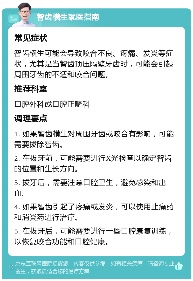 智齿横生就医指南 常见症状 智齿横生可能会导致咬合不良、疼痛、发炎等症状，尤其是当智齿顶压隔壁牙齿时，可能会引起周围牙齿的不适和咬合问题。 推荐科室 口腔外科或口腔正畸科 调理要点 1. 如果智齿横生对周围牙齿或咬合有影响，可能需要拔除智齿。 2. 在拔牙前，可能需要进行X光检查以确定智齿的位置和生长方向。 3. 拔牙后，需要注意口腔卫生，避免感染和出血。 4. 如果智齿引起了疼痛或发炎，可以使用止痛药和消炎药进行治疗。 5. 在拔牙后，可能需要进行一些口腔康复训练，以恢复咬合功能和口腔健康。