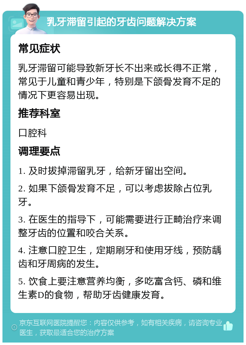 乳牙滞留引起的牙齿问题解决方案 常见症状 乳牙滞留可能导致新牙长不出来或长得不正常，常见于儿童和青少年，特别是下颌骨发育不足的情况下更容易出现。 推荐科室 口腔科 调理要点 1. 及时拔掉滞留乳牙，给新牙留出空间。 2. 如果下颌骨发育不足，可以考虑拔除占位乳牙。 3. 在医生的指导下，可能需要进行正畸治疗来调整牙齿的位置和咬合关系。 4. 注意口腔卫生，定期刷牙和使用牙线，预防龋齿和牙周病的发生。 5. 饮食上要注意营养均衡，多吃富含钙、磷和维生素D的食物，帮助牙齿健康发育。