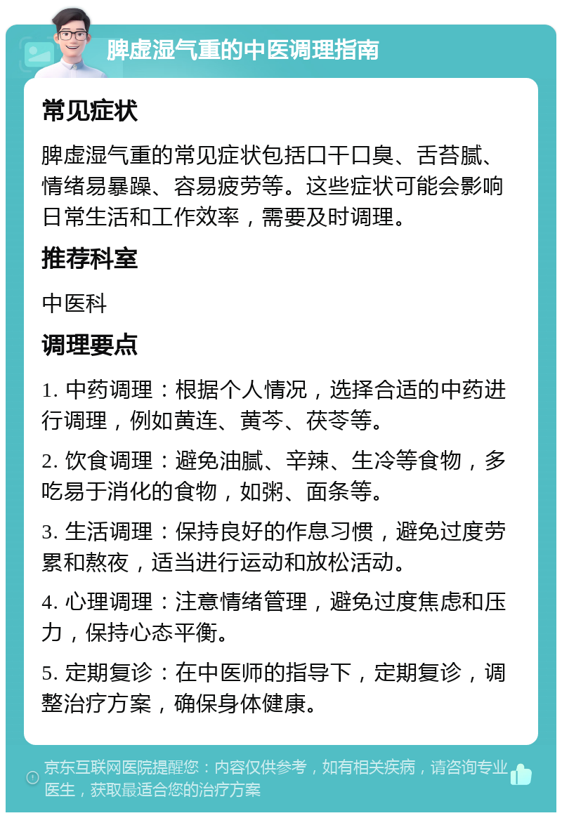 脾虚湿气重的中医调理指南 常见症状 脾虚湿气重的常见症状包括口干口臭、舌苔腻、情绪易暴躁、容易疲劳等。这些症状可能会影响日常生活和工作效率，需要及时调理。 推荐科室 中医科 调理要点 1. 中药调理：根据个人情况，选择合适的中药进行调理，例如黄连、黄芩、茯苓等。 2. 饮食调理：避免油腻、辛辣、生冷等食物，多吃易于消化的食物，如粥、面条等。 3. 生活调理：保持良好的作息习惯，避免过度劳累和熬夜，适当进行运动和放松活动。 4. 心理调理：注意情绪管理，避免过度焦虑和压力，保持心态平衡。 5. 定期复诊：在中医师的指导下，定期复诊，调整治疗方案，确保身体健康。