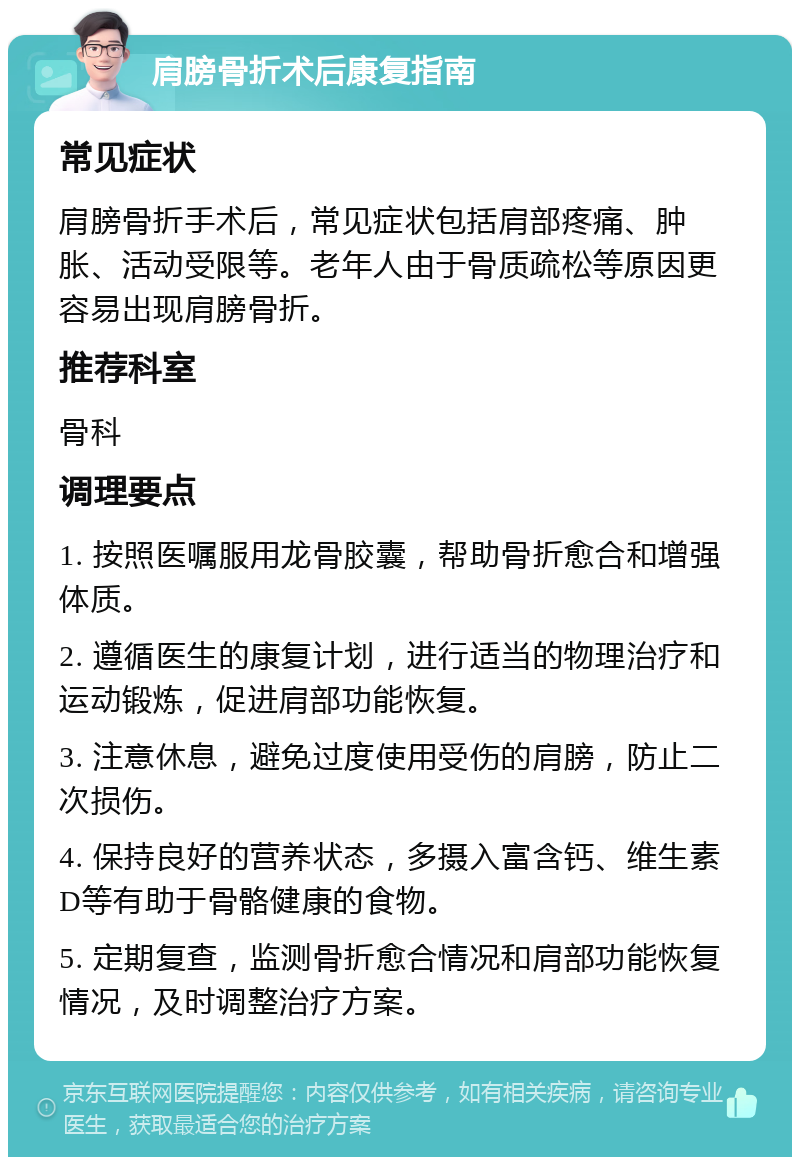 肩膀骨折术后康复指南 常见症状 肩膀骨折手术后，常见症状包括肩部疼痛、肿胀、活动受限等。老年人由于骨质疏松等原因更容易出现肩膀骨折。 推荐科室 骨科 调理要点 1. 按照医嘱服用龙骨胶囊，帮助骨折愈合和增强体质。 2. 遵循医生的康复计划，进行适当的物理治疗和运动锻炼，促进肩部功能恢复。 3. 注意休息，避免过度使用受伤的肩膀，防止二次损伤。 4. 保持良好的营养状态，多摄入富含钙、维生素D等有助于骨骼健康的食物。 5. 定期复查，监测骨折愈合情况和肩部功能恢复情况，及时调整治疗方案。