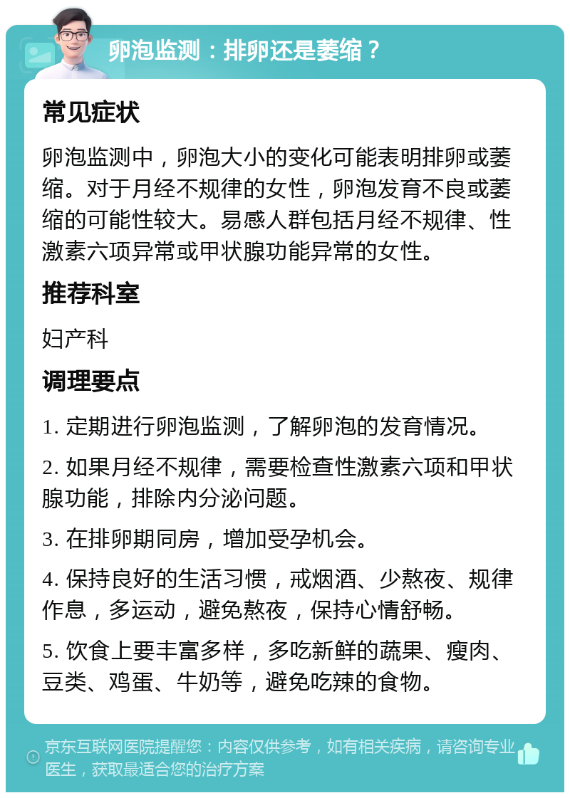 卵泡监测：排卵还是萎缩？ 常见症状 卵泡监测中，卵泡大小的变化可能表明排卵或萎缩。对于月经不规律的女性，卵泡发育不良或萎缩的可能性较大。易感人群包括月经不规律、性激素六项异常或甲状腺功能异常的女性。 推荐科室 妇产科 调理要点 1. 定期进行卵泡监测，了解卵泡的发育情况。 2. 如果月经不规律，需要检查性激素六项和甲状腺功能，排除内分泌问题。 3. 在排卵期同房，增加受孕机会。 4. 保持良好的生活习惯，戒烟酒、少熬夜、规律作息，多运动，避免熬夜，保持心情舒畅。 5. 饮食上要丰富多样，多吃新鲜的蔬果、瘦肉、豆类、鸡蛋、牛奶等，避免吃辣的食物。