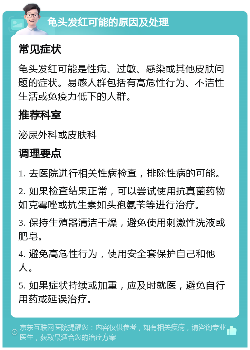 龟头发红可能的原因及处理 常见症状 龟头发红可能是性病、过敏、感染或其他皮肤问题的症状。易感人群包括有高危性行为、不洁性生活或免疫力低下的人群。 推荐科室 泌尿外科或皮肤科 调理要点 1. 去医院进行相关性病检查，排除性病的可能。 2. 如果检查结果正常，可以尝试使用抗真菌药物如克霉唑或抗生素如头孢氨苄等进行治疗。 3. 保持生殖器清洁干燥，避免使用刺激性洗液或肥皂。 4. 避免高危性行为，使用安全套保护自己和他人。 5. 如果症状持续或加重，应及时就医，避免自行用药或延误治疗。