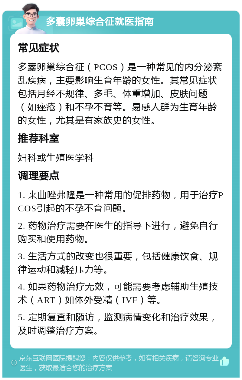 多囊卵巢综合征就医指南 常见症状 多囊卵巢综合征（PCOS）是一种常见的内分泌紊乱疾病，主要影响生育年龄的女性。其常见症状包括月经不规律、多毛、体重增加、皮肤问题（如痤疮）和不孕不育等。易感人群为生育年龄的女性，尤其是有家族史的女性。 推荐科室 妇科或生殖医学科 调理要点 1. 来曲唑弗隆是一种常用的促排药物，用于治疗PCOS引起的不孕不育问题。 2. 药物治疗需要在医生的指导下进行，避免自行购买和使用药物。 3. 生活方式的改变也很重要，包括健康饮食、规律运动和减轻压力等。 4. 如果药物治疗无效，可能需要考虑辅助生殖技术（ART）如体外受精（IVF）等。 5. 定期复查和随访，监测病情变化和治疗效果，及时调整治疗方案。