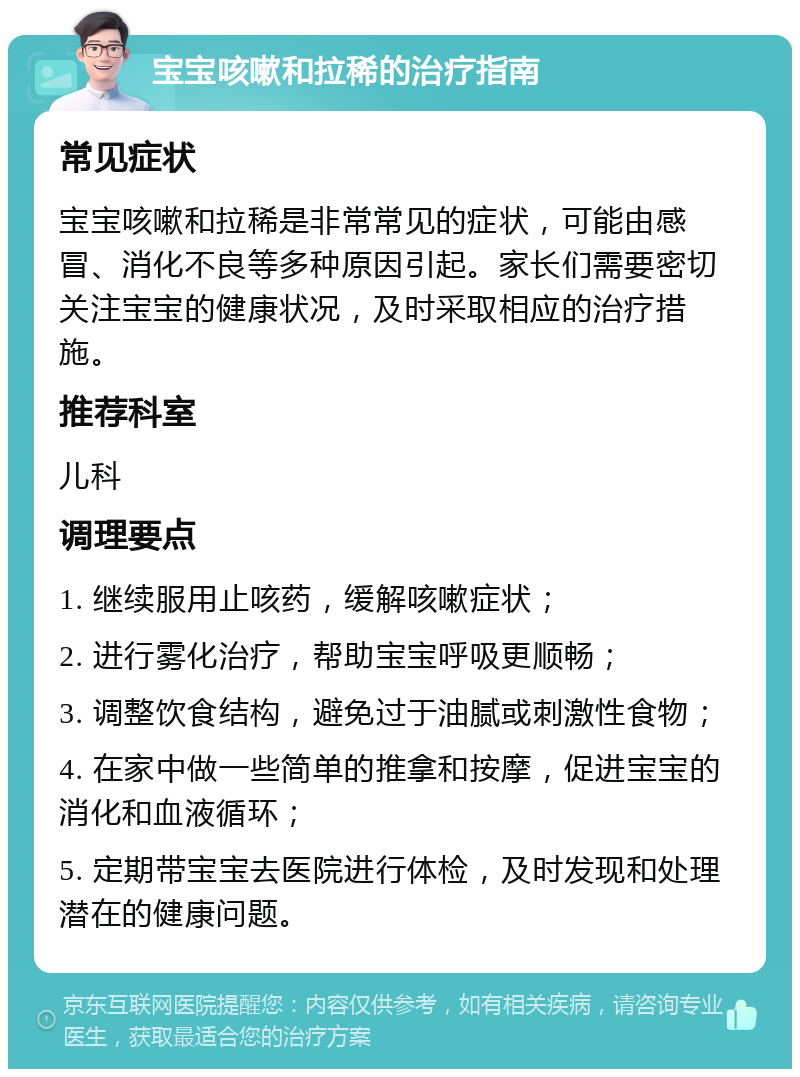 宝宝咳嗽和拉稀的治疗指南 常见症状 宝宝咳嗽和拉稀是非常常见的症状，可能由感冒、消化不良等多种原因引起。家长们需要密切关注宝宝的健康状况，及时采取相应的治疗措施。 推荐科室 儿科 调理要点 1. 继续服用止咳药，缓解咳嗽症状； 2. 进行雾化治疗，帮助宝宝呼吸更顺畅； 3. 调整饮食结构，避免过于油腻或刺激性食物； 4. 在家中做一些简单的推拿和按摩，促进宝宝的消化和血液循环； 5. 定期带宝宝去医院进行体检，及时发现和处理潜在的健康问题。