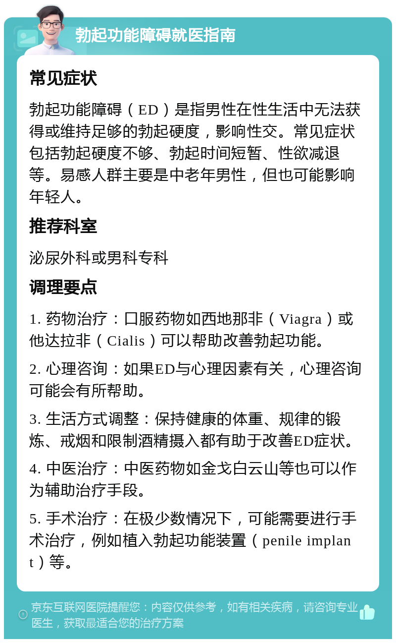 勃起功能障碍就医指南 常见症状 勃起功能障碍（ED）是指男性在性生活中无法获得或维持足够的勃起硬度，影响性交。常见症状包括勃起硬度不够、勃起时间短暂、性欲减退等。易感人群主要是中老年男性，但也可能影响年轻人。 推荐科室 泌尿外科或男科专科 调理要点 1. 药物治疗：口服药物如西地那非（Viagra）或他达拉非（Cialis）可以帮助改善勃起功能。 2. 心理咨询：如果ED与心理因素有关，心理咨询可能会有所帮助。 3. 生活方式调整：保持健康的体重、规律的锻炼、戒烟和限制酒精摄入都有助于改善ED症状。 4. 中医治疗：中医药物如金戈白云山等也可以作为辅助治疗手段。 5. 手术治疗：在极少数情况下，可能需要进行手术治疗，例如植入勃起功能装置（penile implant）等。