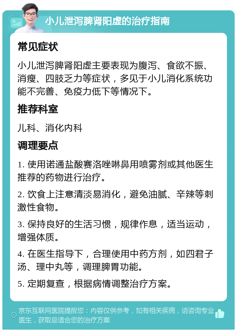 小儿泄泻脾肾阳虚的治疗指南 常见症状 小儿泄泻脾肾阳虚主要表现为腹泻、食欲不振、消瘦、四肢乏力等症状，多见于小儿消化系统功能不完善、免疫力低下等情况下。 推荐科室 儿科、消化内科 调理要点 1. 使用诺通盐酸赛洛唑啉鼻用喷雾剂或其他医生推荐的药物进行治疗。 2. 饮食上注意清淡易消化，避免油腻、辛辣等刺激性食物。 3. 保持良好的生活习惯，规律作息，适当运动，增强体质。 4. 在医生指导下，合理使用中药方剂，如四君子汤、理中丸等，调理脾胃功能。 5. 定期复查，根据病情调整治疗方案。