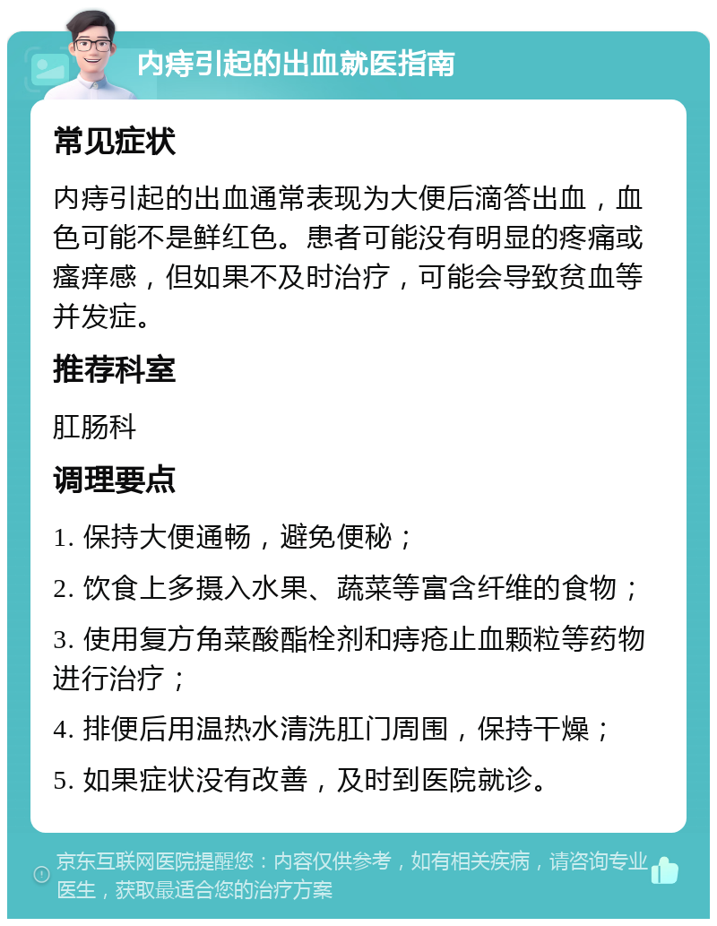 内痔引起的出血就医指南 常见症状 内痔引起的出血通常表现为大便后滴答出血，血色可能不是鲜红色。患者可能没有明显的疼痛或瘙痒感，但如果不及时治疗，可能会导致贫血等并发症。 推荐科室 肛肠科 调理要点 1. 保持大便通畅，避免便秘； 2. 饮食上多摄入水果、蔬菜等富含纤维的食物； 3. 使用复方角菜酸酯栓剂和痔疮止血颗粒等药物进行治疗； 4. 排便后用温热水清洗肛门周围，保持干燥； 5. 如果症状没有改善，及时到医院就诊。