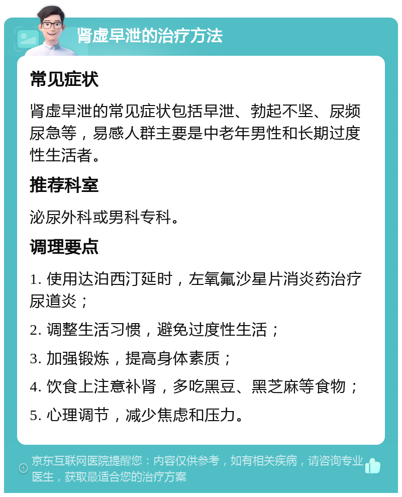 肾虚早泄的治疗方法 常见症状 肾虚早泄的常见症状包括早泄、勃起不坚、尿频尿急等，易感人群主要是中老年男性和长期过度性生活者。 推荐科室 泌尿外科或男科专科。 调理要点 1. 使用达泊西汀延时，左氧氟沙星片消炎药治疗尿道炎； 2. 调整生活习惯，避免过度性生活； 3. 加强锻炼，提高身体素质； 4. 饮食上注意补肾，多吃黑豆、黑芝麻等食物； 5. 心理调节，减少焦虑和压力。