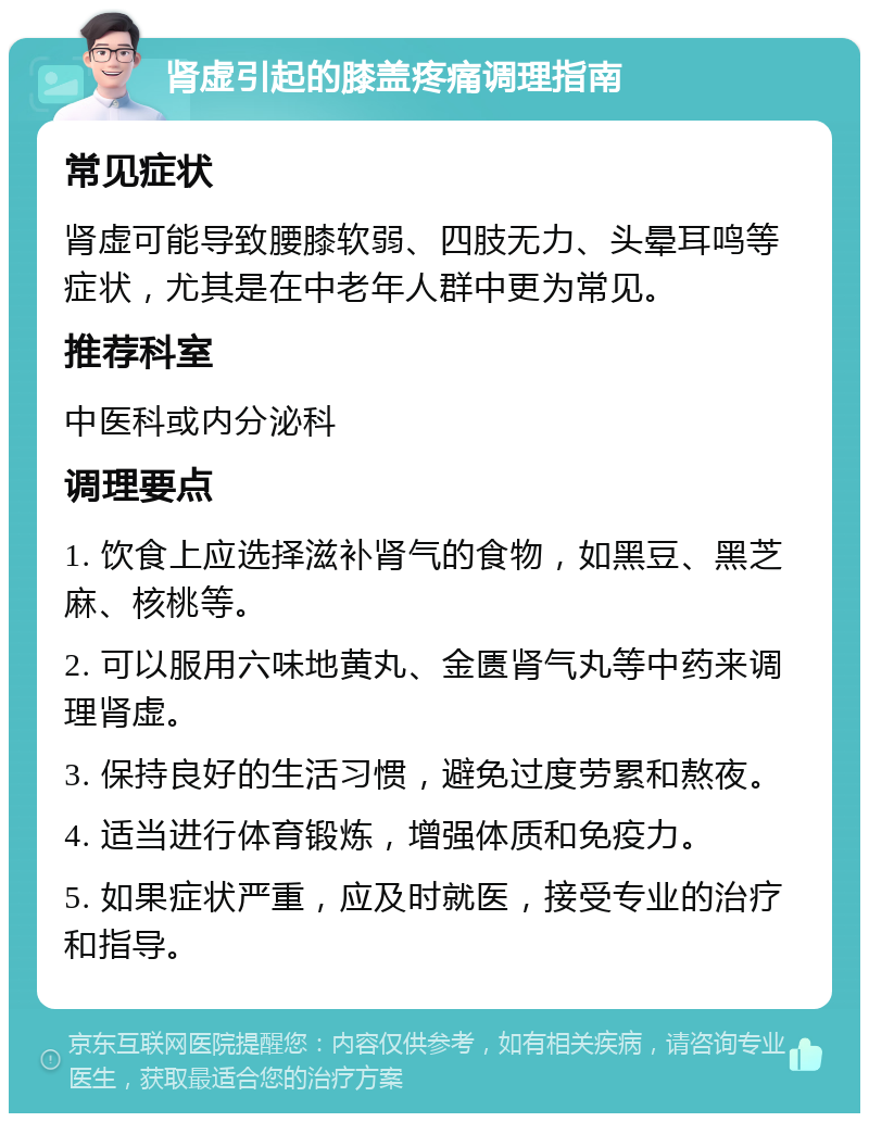 肾虚引起的膝盖疼痛调理指南 常见症状 肾虚可能导致腰膝软弱、四肢无力、头晕耳鸣等症状，尤其是在中老年人群中更为常见。 推荐科室 中医科或内分泌科 调理要点 1. 饮食上应选择滋补肾气的食物，如黑豆、黑芝麻、核桃等。 2. 可以服用六味地黄丸、金匮肾气丸等中药来调理肾虚。 3. 保持良好的生活习惯，避免过度劳累和熬夜。 4. 适当进行体育锻炼，增强体质和免疫力。 5. 如果症状严重，应及时就医，接受专业的治疗和指导。