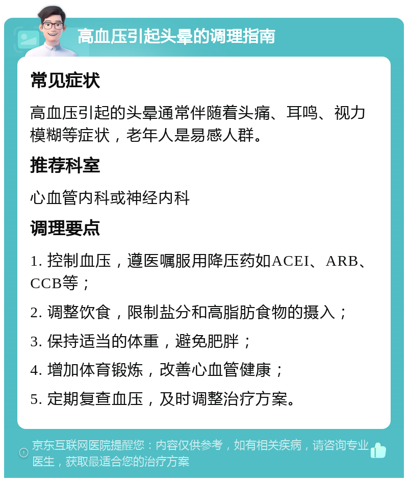 高血压引起头晕的调理指南 常见症状 高血压引起的头晕通常伴随着头痛、耳鸣、视力模糊等症状，老年人是易感人群。 推荐科室 心血管内科或神经内科 调理要点 1. 控制血压，遵医嘱服用降压药如ACEI、ARB、CCB等； 2. 调整饮食，限制盐分和高脂肪食物的摄入； 3. 保持适当的体重，避免肥胖； 4. 增加体育锻炼，改善心血管健康； 5. 定期复查血压，及时调整治疗方案。