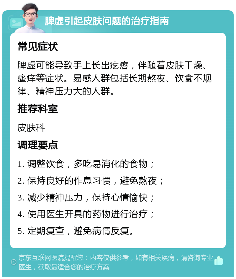 脾虚引起皮肤问题的治疗指南 常见症状 脾虚可能导致手上长出疙瘩，伴随着皮肤干燥、瘙痒等症状。易感人群包括长期熬夜、饮食不规律、精神压力大的人群。 推荐科室 皮肤科 调理要点 1. 调整饮食，多吃易消化的食物； 2. 保持良好的作息习惯，避免熬夜； 3. 减少精神压力，保持心情愉快； 4. 使用医生开具的药物进行治疗； 5. 定期复查，避免病情反复。