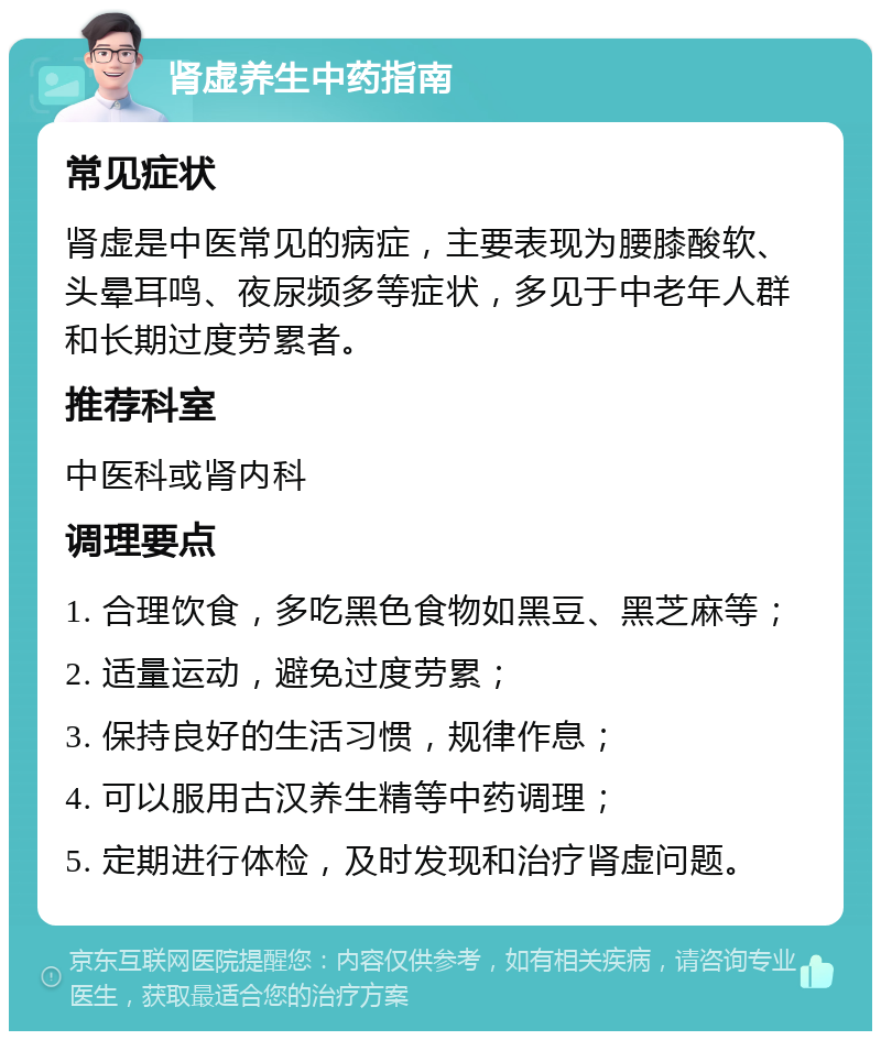 肾虚养生中药指南 常见症状 肾虚是中医常见的病症，主要表现为腰膝酸软、头晕耳鸣、夜尿频多等症状，多见于中老年人群和长期过度劳累者。 推荐科室 中医科或肾内科 调理要点 1. 合理饮食，多吃黑色食物如黑豆、黑芝麻等； 2. 适量运动，避免过度劳累； 3. 保持良好的生活习惯，规律作息； 4. 可以服用古汉养生精等中药调理； 5. 定期进行体检，及时发现和治疗肾虚问题。