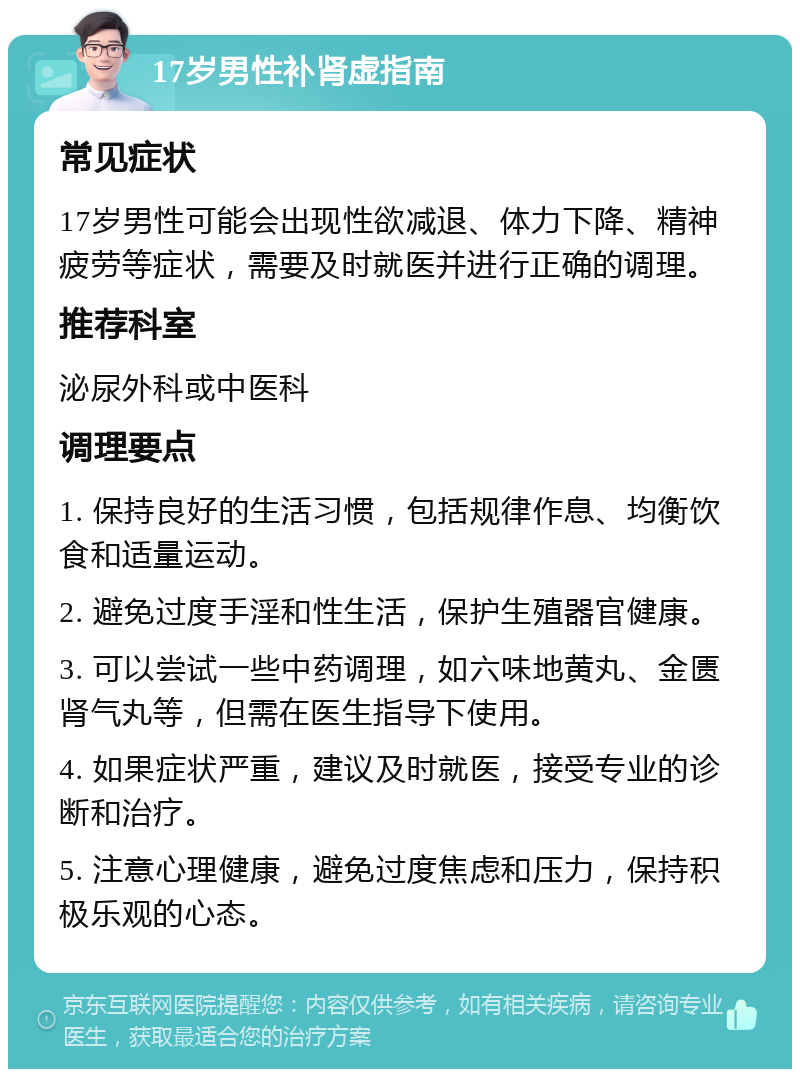 17岁男性补肾虚指南 常见症状 17岁男性可能会出现性欲减退、体力下降、精神疲劳等症状，需要及时就医并进行正确的调理。 推荐科室 泌尿外科或中医科 调理要点 1. 保持良好的生活习惯，包括规律作息、均衡饮食和适量运动。 2. 避免过度手淫和性生活，保护生殖器官健康。 3. 可以尝试一些中药调理，如六味地黄丸、金匮肾气丸等，但需在医生指导下使用。 4. 如果症状严重，建议及时就医，接受专业的诊断和治疗。 5. 注意心理健康，避免过度焦虑和压力，保持积极乐观的心态。