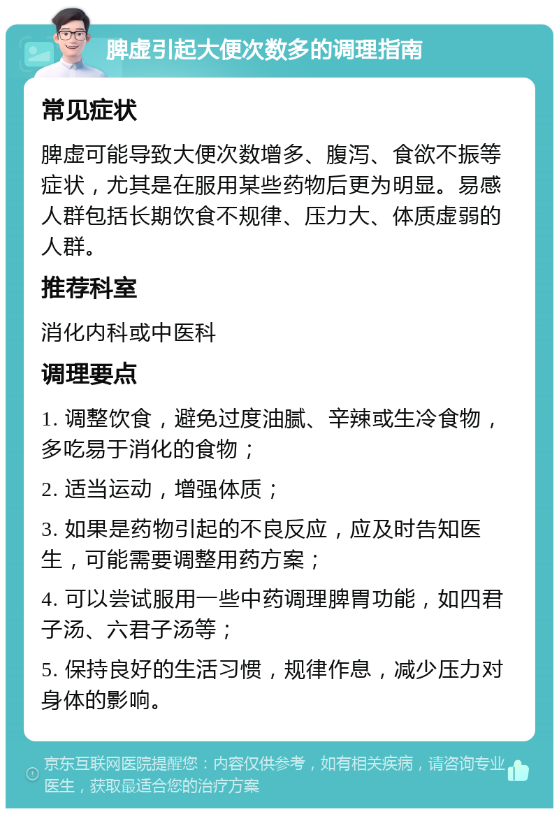 脾虚引起大便次数多的调理指南 常见症状 脾虚可能导致大便次数增多、腹泻、食欲不振等症状，尤其是在服用某些药物后更为明显。易感人群包括长期饮食不规律、压力大、体质虚弱的人群。 推荐科室 消化内科或中医科 调理要点 1. 调整饮食，避免过度油腻、辛辣或生冷食物，多吃易于消化的食物； 2. 适当运动，增强体质； 3. 如果是药物引起的不良反应，应及时告知医生，可能需要调整用药方案； 4. 可以尝试服用一些中药调理脾胃功能，如四君子汤、六君子汤等； 5. 保持良好的生活习惯，规律作息，减少压力对身体的影响。