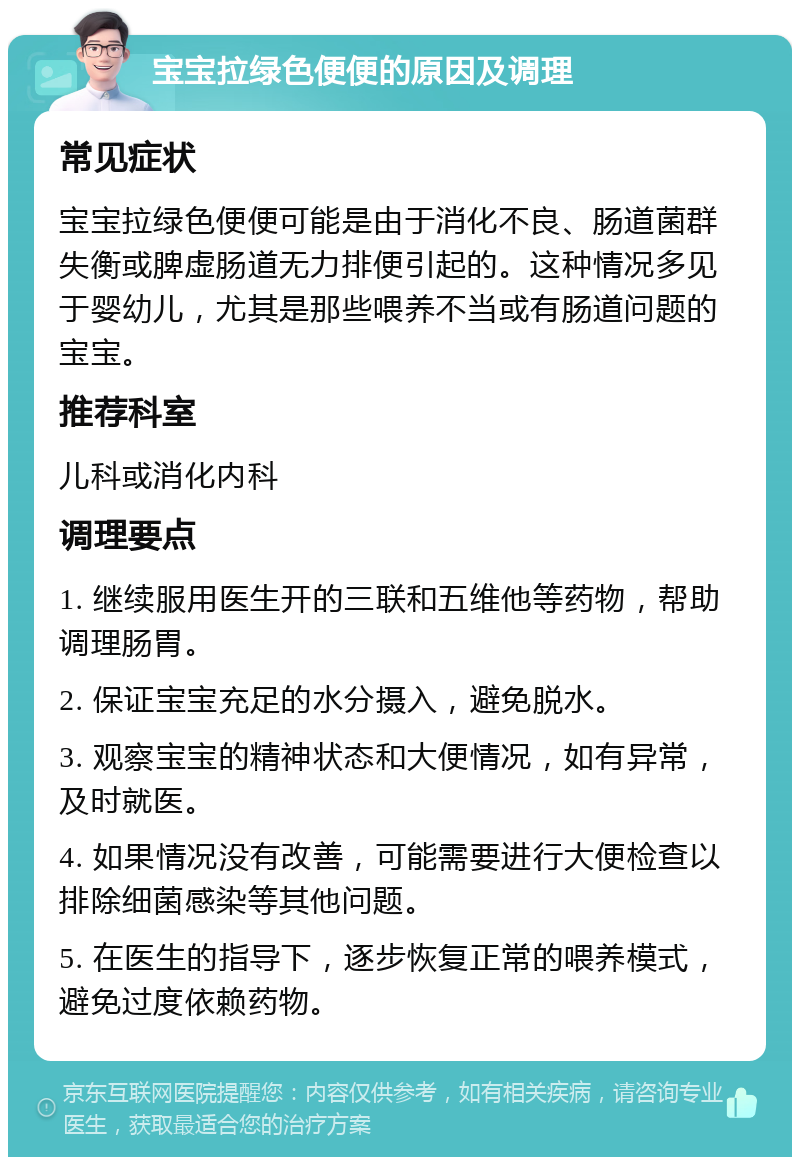 宝宝拉绿色便便的原因及调理 常见症状 宝宝拉绿色便便可能是由于消化不良、肠道菌群失衡或脾虚肠道无力排便引起的。这种情况多见于婴幼儿，尤其是那些喂养不当或有肠道问题的宝宝。 推荐科室 儿科或消化内科 调理要点 1. 继续服用医生开的三联和五维他等药物，帮助调理肠胃。 2. 保证宝宝充足的水分摄入，避免脱水。 3. 观察宝宝的精神状态和大便情况，如有异常，及时就医。 4. 如果情况没有改善，可能需要进行大便检查以排除细菌感染等其他问题。 5. 在医生的指导下，逐步恢复正常的喂养模式，避免过度依赖药物。